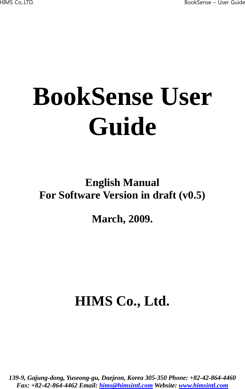 HIMS Co,.LTD.    BookSense – User Guide      BookSense User Guide     English Manual For Software Version in draft (v0.5)  March, 2009.       HIMS Co., Ltd.     139-9, Gajung-dong, Yuseong-gu, Daejeon, Korea 305-350 Phone: +82-42-864-4460 Fax: +82-42-864-4462 Email: hims@himsintl.com Website: www.himsintl.com 