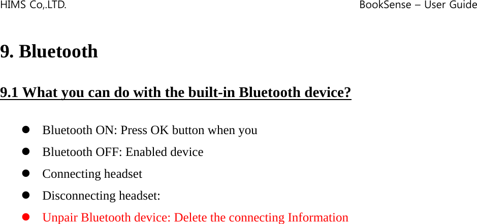 HIMS Co,.LTD.    BookSense – User Guide    9. Bluetooth  9.1 What you can do with the built-in Bluetooth device?  z Bluetooth ON: Press OK button when you   z Bluetooth OFF: Enabled device   z Connecting headset z Disconnecting headset:   z Unpair Bluetooth device: Delete the connecting Information                          
