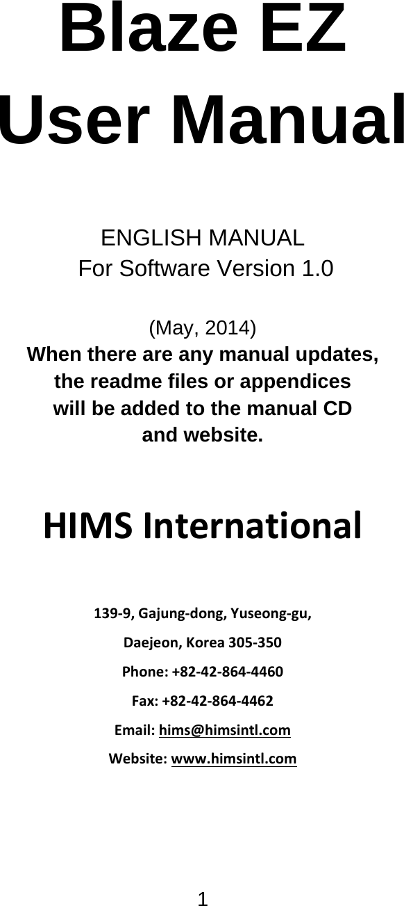 1      Blaze EZ User Manual   ENGLISH MANUAL  For Software Version 1.0  (May, 2014) When there are any manual updates,  the readme files or appendices  will be added to the manual CD  and website.  HIMSInternational139‐9,Gajung‐dong,Yuseong‐gu,Daejeon,Korea305‐350Phone:+82‐42‐864‐4460Fax:+82‐42‐864‐4462Email:hims@himsintl.comWebsite:www.himsintl.com