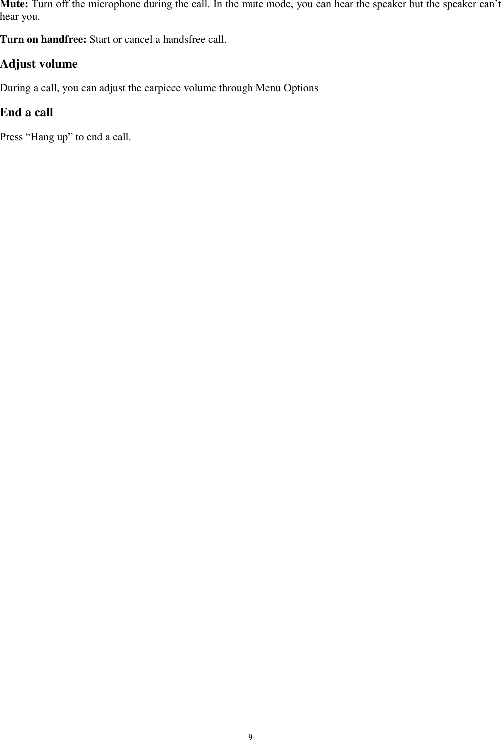  9  Mute: Turn off the microphone during the call. In the mute mode, you can hear the speaker but the speaker can&rsquo;t hear you. Turn on handfree: Start or cancel a handsfree call. Adjust volume During a call, you can adjust the earpiece volume through Menu Options End a call Press &ldquo;Hang up&rdquo; to end a call.   
