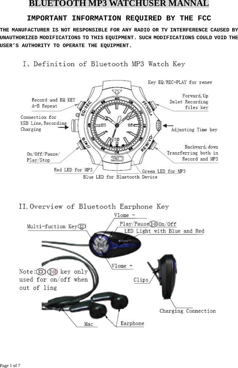 Page 1 of 7 BLUETOOTH MP3 WATCHUSER MANNAL IMPORTANT INFORMATION REQUIRED BY THE FCC THE MANUFACTURER IS NOT RESPONSIBLE FOR ANY RADIO OR TV INTERFERENCE CAUSED BY UNAUTHORIZED MODIFICATIONS TO THIS EQUIPMENT. SUCH MODIFICATIONS COULD VOID THE USER’S AUTHORITY TO OPERATE THE EQUIPMENT.     