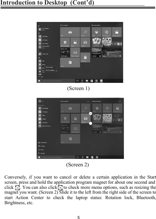 5Introduction to Desktop  (Cont&rsquo;d)Conversely,  if  you  want  to  cancel  or  delete  a  certain  application  in  the  Start screen, press and hold the application program magnet for about one second and click     . You can also click     to check more menu options, such as resizing the magnet you want. (Screen 2) Slide it to the left from the right side of the screen to start  Action  Center  to  check  the  laptop  status:  Rotation  lock,  Bluetooth, Brightness, etc.(Screen 1)(Screen 2)