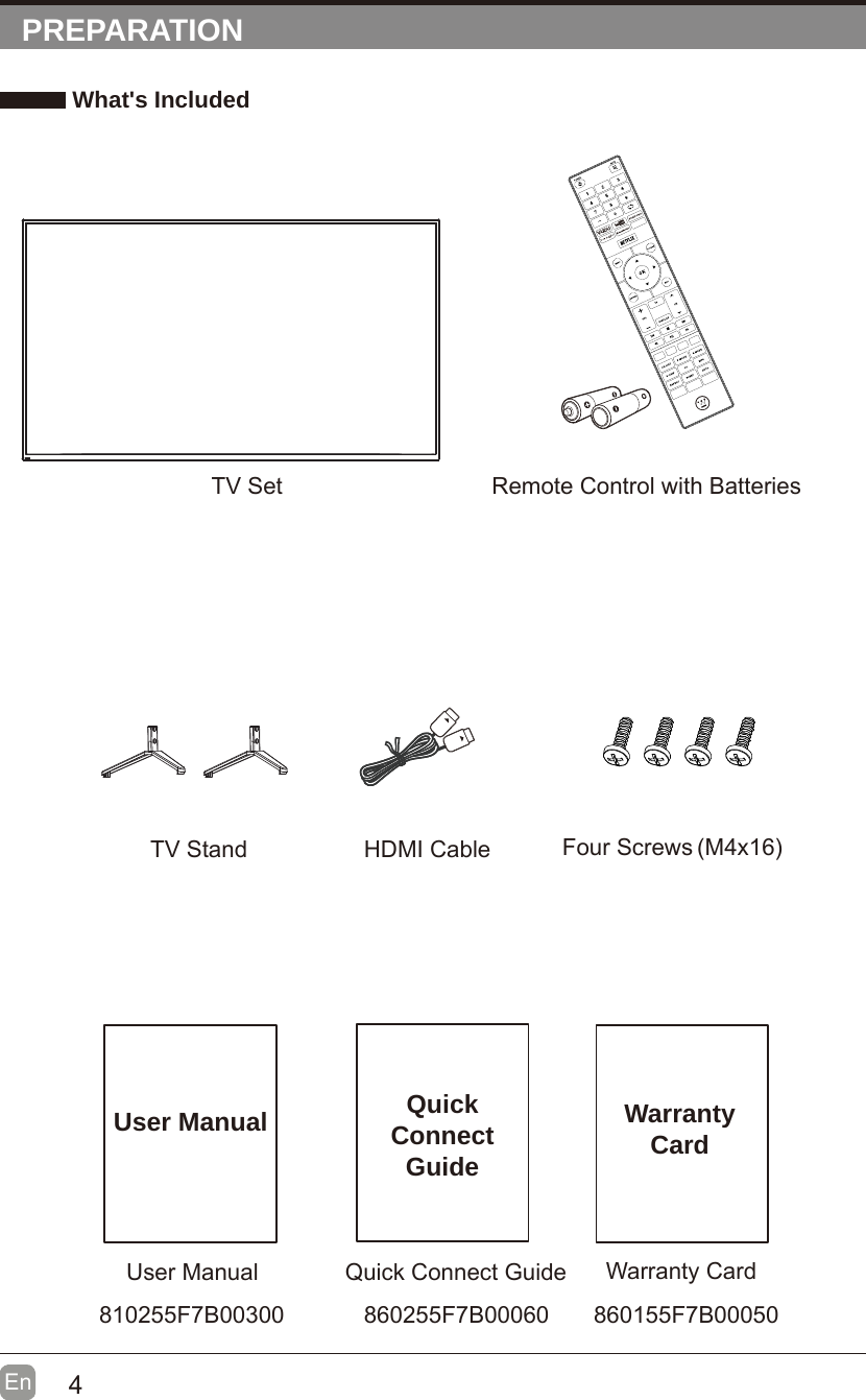 4En  PREPARATION What&apos;s IncludedQuick Connect GuideQuickConnectGuideUser ManualUser ManualRemote Control with BatteriesWarranty CardWarranty CardTV SetTV Stand HDMI Cable Four Screws (M4x16)810255F7B00300 860255F7B00060 860155F7B00050