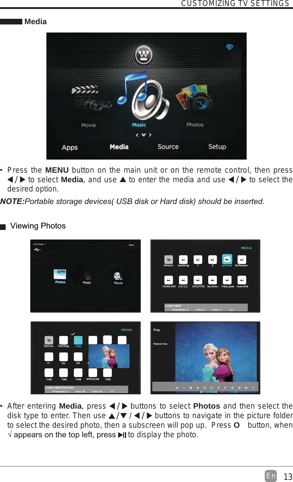 13EnCUSTOMIZING TV SETTINGS Media Press theMENU button on the main unit or on the remote control, then press  to select Media,and use  to enter the media and use  to select the desired option.NOTE: After entering Media, press   buttons to select Photos and then select the disk type to enter. Then use   /   buttons to navigate in the picture folder to select the desired photo, then a subscreen will pop up.  Press O button, when  to display the photo.Viewing Photos