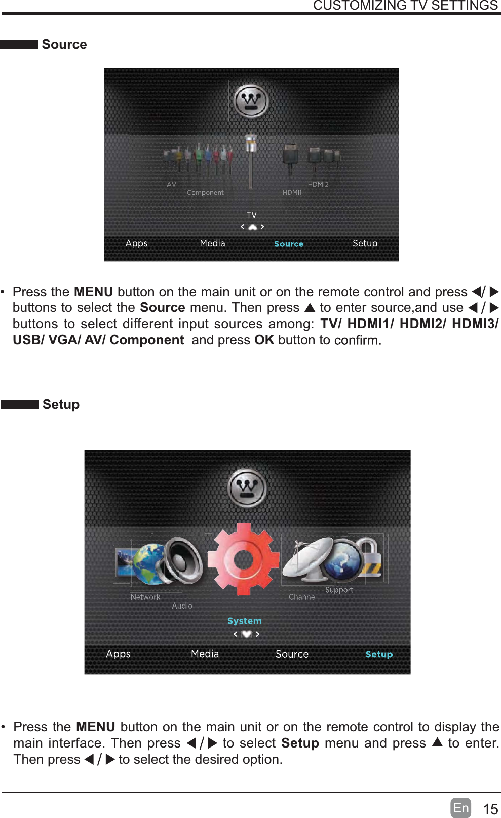 15En  CUSTOMIZING TV SETTINGS Source Press the MENU button on the main unit or on the remote control and press buttons to select the Source menu. Then press   to enter source,and use buttons to select different input sources among: TV/ HDMI1/ HDMI2/ HDMI3/USB/ VGA/ AV/ Component  and press OK button to  Setup Press the MENU button on the main unit or on the remote control to display the main interface. Then press   to select Setup menu and press   to enter. Then press   to select the desired option. 