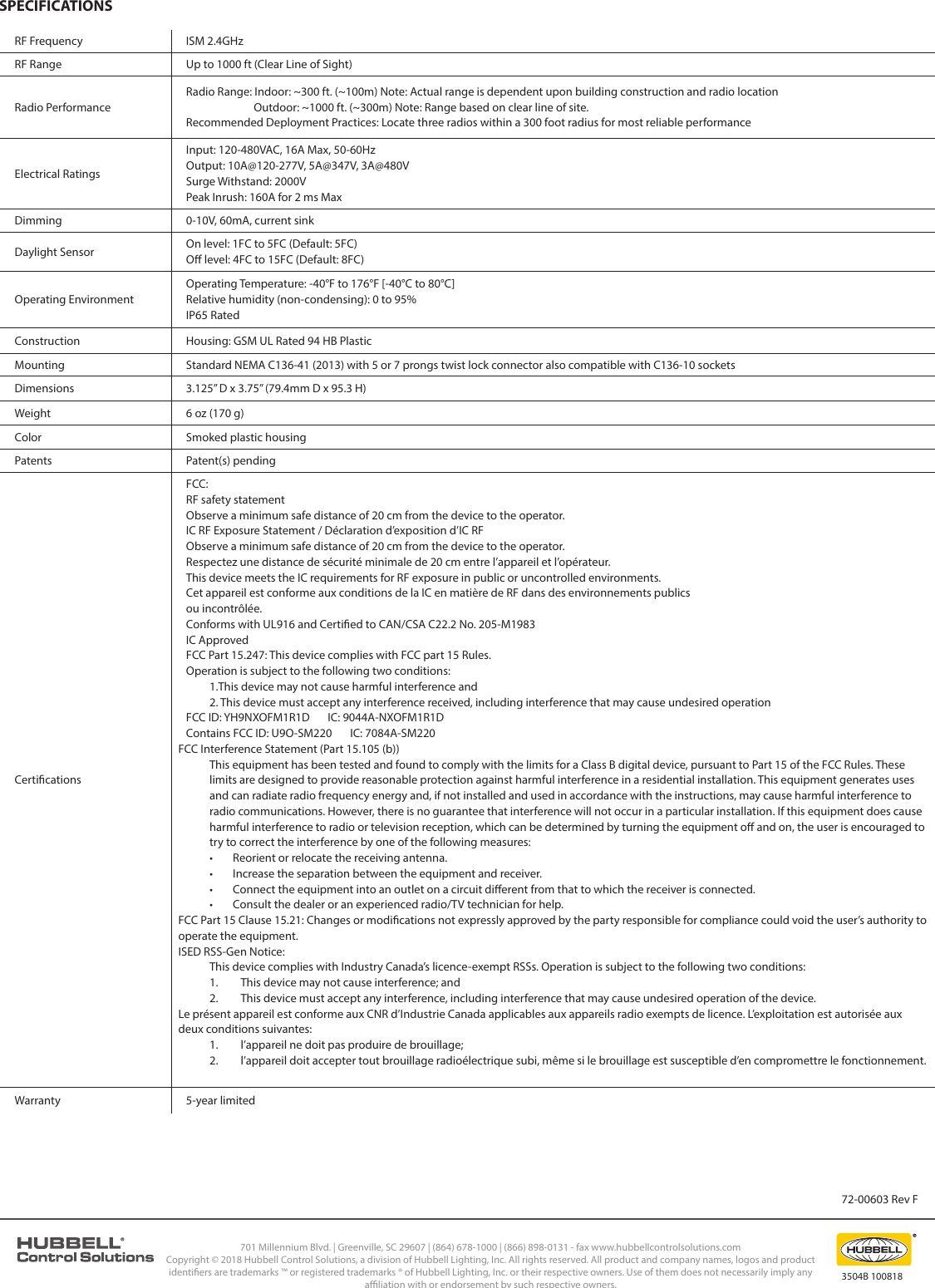 3504B 100818701 Millennium Blvd. | Greenville, SC 29607 | (864) 678-1000 | (866) 898-0131 - fax www.hubbellcontrolsolutions.comCopyright © 2018 Hubbell Control Solutions, a division of Hubbell Lighting, Inc. All rights reserved. All product and company names, logos and product identiers are trademarks ™ or registered trademarks ® of Hubbell Lighting, Inc. or their respective owners. Use of them does not necessarily imply any aliation with or endorsement by such respective owners. 72-00603 Rev FRF Frequency ISM 2.4GHzRF Range Up to 1000 ft (Clear Line of Sight)Radio PerformanceRadio Range: Indoor: ~300 ft. (~100m) Note: Actual range is dependent upon building construction and radio locationOutdoor: ~1000 ft. (~300m) Note: Range based on clear line of site.Recommended Deployment Practices: Locate three radios within a 300 foot radius for most reliable performanceElectrical Ratings Input: 120-480VAC, 16A Max, 50-60HzOutput: 10A@120-277V, 5A@347V, 3A@480VSurge Withstand: 2000VPeak Inrush: 160A for 2 ms MaxDimming 0-10V, 60mA, current sinkDaylight Sensor On level: 1FC to 5FC (Default: 5FC)O level: 4FC to 15FC (Default: 8FC)Operating EnvironmentOperating Temperature: -40°F to 176°F [-40°C to 80°C]Relative humidity (non-condensing): 0 to 95%IP65 RatedConstruction Housing: GSM UL Rated 94 HB PlasticMounting Standard NEMA C136-41 (2013) with 5 or 7 prongs twist lock connector also compatible with C136-10 socketsDimensions 3.125” D x 3.75” (79.4mm D x 95.3 H)Weight 6 oz (170 g)Color Smoked plastic housingPatents Patent(s) pendingCerticationsFCC:RF safety statementObserve a minimum safe distance of 20 cm from the device to the operator.IC RF Exposure Statement / Déclaration d’exposition d’IC RFObserve a minimum safe distance of 20 cm from the device to the operator.Respectez une distance de sécurité minimale de 20 cm entre l’appareil et l’opérateur.This device meets the IC requirements for RF exposure in public or uncontrolled environments.Cet appareil est conforme aux conditions de la IC en matière de RF dans des environnements publicsou incontrôlée.Conforms with UL916 and Certied to CAN/CSA C22.2 No. 205-M1983IC ApprovedFCC Part 15.247: This device complies with FCC part 15 Rules.Operation is subject to the following two conditions:1.This device may not cause harmful interference and2. This device must accept any interference received, including interference that may cause undesired operationFCC ID: YH9NXOFM1R1D       IC: 9044A-NXOFM1R1DContains FCC ID: U9O-SM220       IC: 7084A-SM220FCC Interference Statement (Part 15.105 (b))   This equipment has been tested and found to comply with the limits for a Class B digital device, pursuant to Part 15 of the FCC Rules. These limits are designed to provide reasonable protection against harmful interference in a residential installation. This equipment generates uses and can radiate radio frequency energy and, if not installed and used in accordance with the instructions, may cause harmful interference to radio communications. However, there is no guarantee that interference will not occur in a particular installation. If this equipment does cause harmful interference to radio or television reception, which can be determined by turning the equipment o and on, the user is encouraged to try to correct the interference by one of the following measures:•  Reorient or relocate the receiving antenna.•  Increase the separation between the equipment and receiver.•  Connect the equipment into an outlet on a circuit dierent from that to which the receiver is connected.•  Consult the dealer or an experienced radio/TV technician for help.FCC Part 15 Clause 15.21: Changes or modications not expressly approved by the party responsible for compliance could void the user’s authority to operate the equipment. ISED RSS-Gen Notice:This device complies with Industry Canada’s licence-exempt RSSs. Operation is subject to the following two conditions:1.  This device may not cause interference; and2.  This device must accept any interference, including interference that may cause undesired operation of the device.Le présent appareil est conforme aux CNR d’Industrie Canada applicables aux appareils radio exempts de licence. L’exploitation est autorisée aux deux conditions suivantes:1.  l’appareil ne doit pas produire de brouillage;2.  l’appareil doit accepter tout brouillage radioélectrique subi, même si le brouillage est susceptible d’en compromettre le fonctionnement.Warranty 5-year limitedSPECIFICATIONS