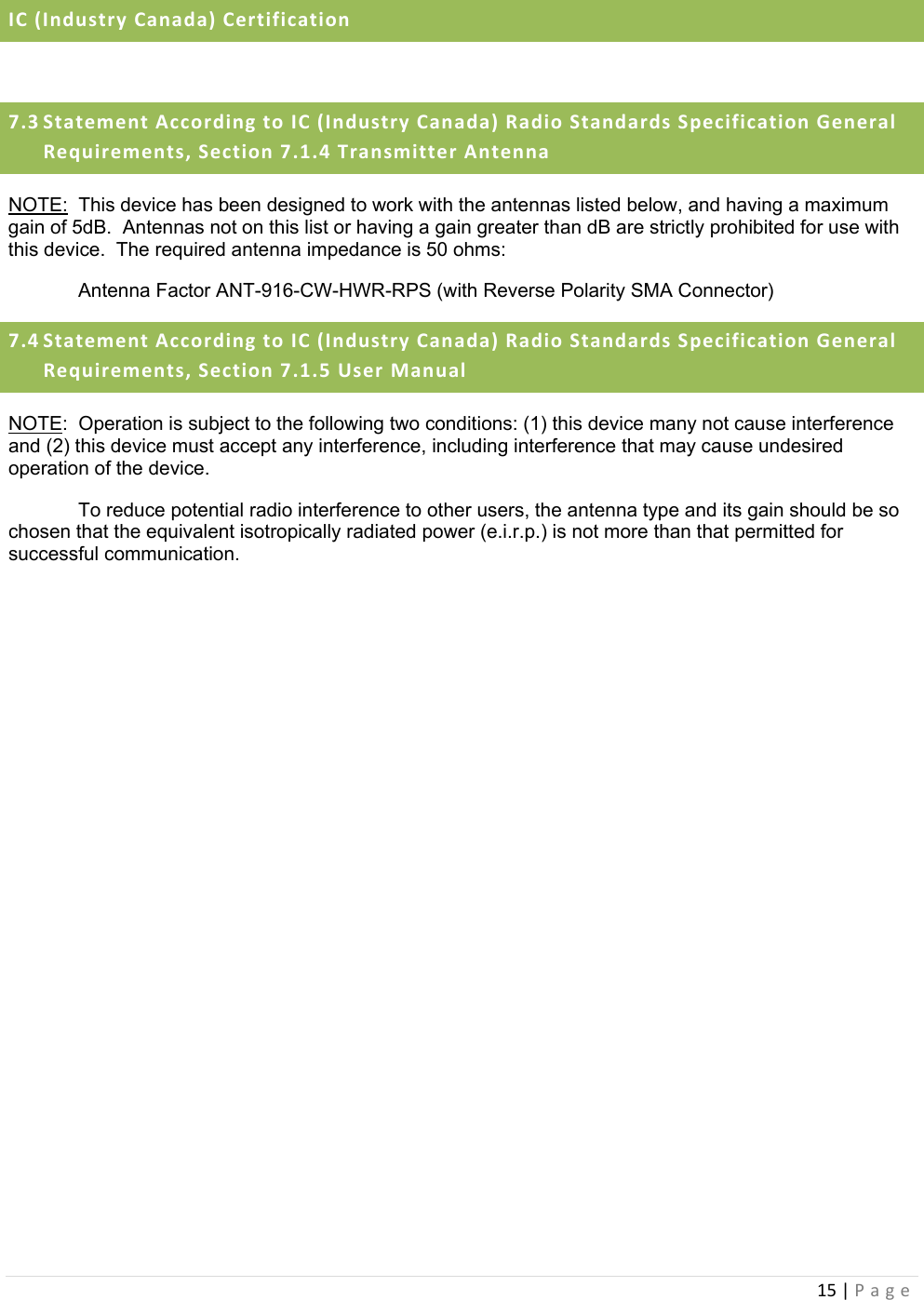 15|PageIC(IndustryCanada)Certification 7.3 StatementAccordingtoIC(IndustryCanada)RadioStandardsSpecificationGeneralRequirements,Section7.1.4TransmitterAntennaNOTE:  This device has been designed to work with the antennas listed below, and having a maximum gain of 5dB.  Antennas not on this list or having a gain greater than dB are strictly prohibited for use with this device.  The required antenna impedance is 50 ohms:   Antenna Factor ANT-916-CW-HWR-RPS (with Reverse Polarity SMA Connector) 7.4 StatementAccordingtoIC(IndustryCanada)RadioStandardsSpecificationGeneralRequirements,Section7.1.5UserManualNOTE:  Operation is subject to the following two conditions: (1) this device many not cause interference and (2) this device must accept any interference, including interference that may cause undesired operation of the device.   To reduce potential radio interference to other users, the antenna type and its gain should be so chosen that the equivalent isotropically radiated power (e.i.r.p.) is not more than that permitted for successful communication.        