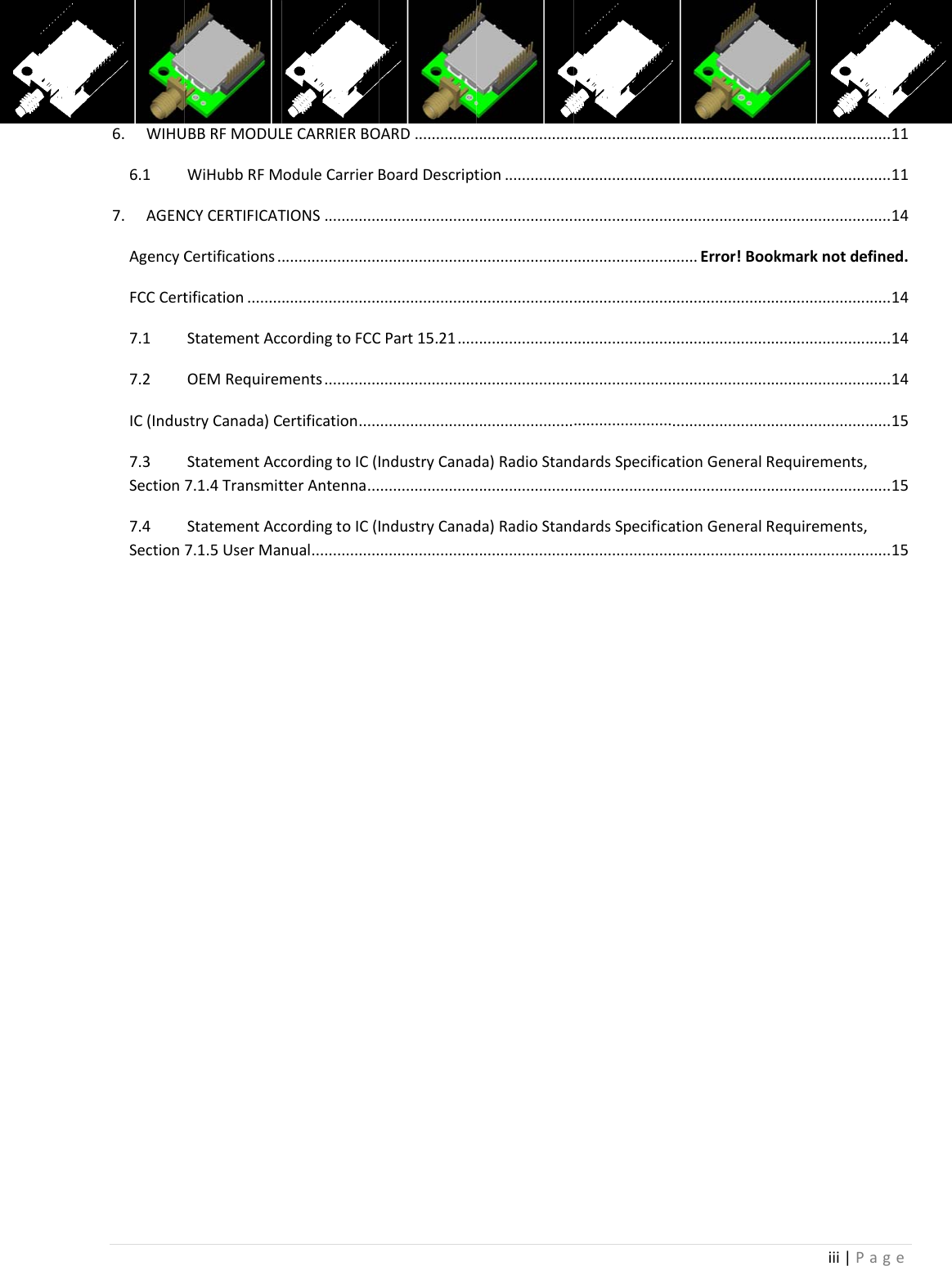 6.WIHU6.17.AGENAgencyCFCCCert7.17.2IC(Indus7.3Section7.4SectionUBBRFMODULWiHubbRFMNCYCERTIFICATCertifications.tification........StatementAccOEMRequiremstryCanada)CStatementAcc7.1.4TransmitStatementAcc7.1.5UserMaLECARRIERBOoduleCarrierBTIONS...........................................................cordingtoFCCments.............Certification.....cordingtoIC(ItterAntenna...cordingtoIC(Inual................OARD...............BoardDescript.....................................................................CPart15.21...................................................IndustryCanad.......................IndustryCanad..............................................tion..........................................................................................................................................................da)RadioStand.......................da)RadioStand...............................................................................................................................................................................................................dardsSpecifica.......................dardsSpecifica..................................................................................................Error!Boo............................................................................................ationGeneralR.......................ationGeneralR.......................iii|P.....................................................................okmarknotde............................................................................................Requirements,.......................Requirements,.......................age......11......11......14efined.......14......14......14......15,......15,......15