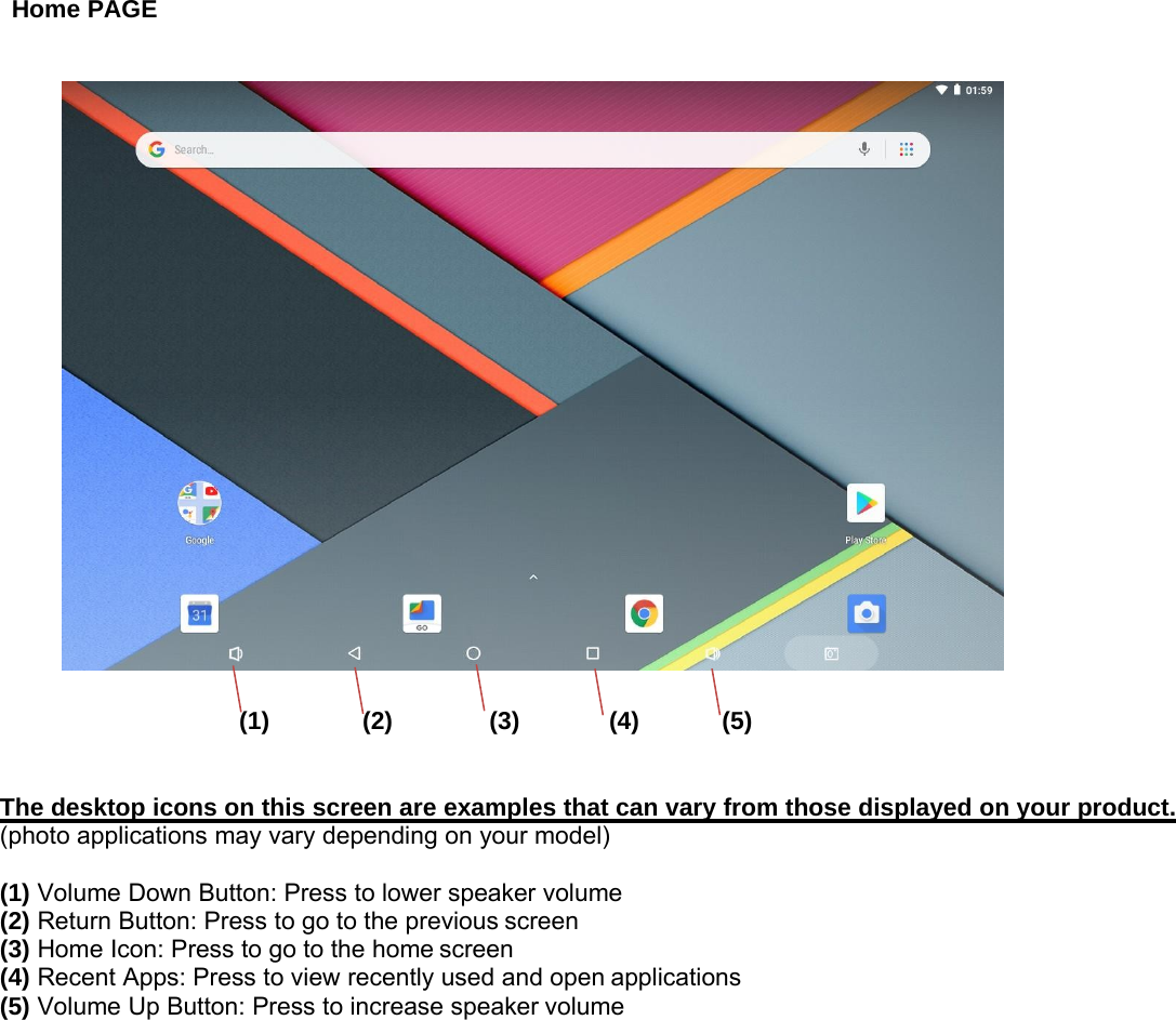 Home PAGE(1) (2) (3) (4) (5)The desktop icons on this screen are examples that can vary from those displayed on your product.(photo applications may vary depending on your model)(1) Volume Down Button: Press to lower speaker volume(2) Return Button: Press to go to the previous screen(3) Home Icon: Press to go to the home screen(4) Recent Apps: Press to view recently used and open applications(5) Volume Up Button: Press to increase speaker volume