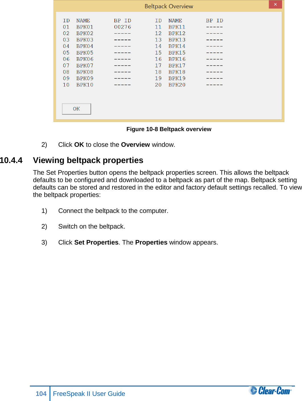  Figure 10-8 Beltpack overview 2) Click OK to close the Overview window.  10.4.4 Viewing beltpack properties The Set Properties button opens the beltpack properties screen. This allows the beltpack defaults to be configured and downloaded to a beltpack as part of the map. Beltpack setting defaults can be stored and restored in the editor and factory default settings recalled. To view the beltpack properties: 1) Connect the beltpack to the computer. 2) Switch on the beltpack. 3) Click Set Properties. The Properties window appears. 104 FreeSpeak II User Guide  