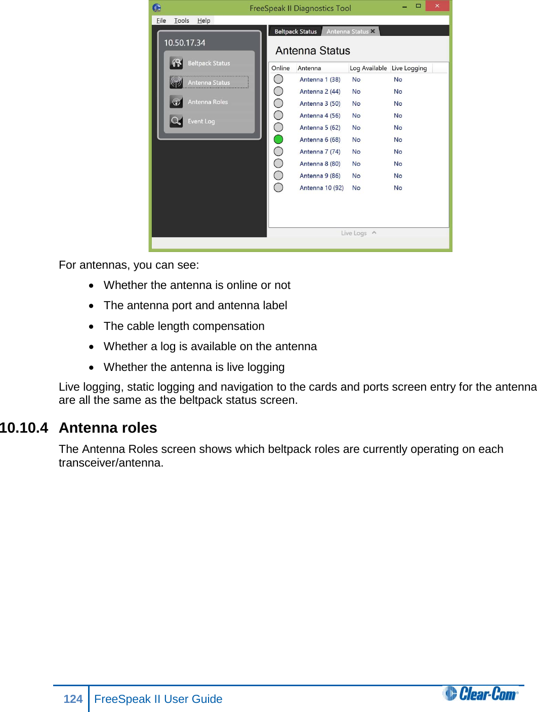  For antennas, you can see: • Whether the antenna is online or not • The antenna port and antenna label • The cable length compensation • Whether a log is available on the antenna • Whether the antenna is live logging Live logging, static logging and navigation to the cards and ports screen entry for the antenna are all the same as the beltpack status screen. 10.10.4 Antenna roles The Antenna Roles screen shows which beltpack roles are currently operating on each transceiver/antenna. 124 FreeSpeak II User Guide  