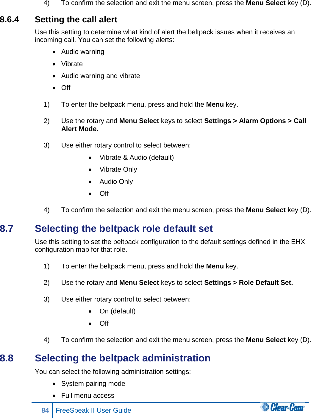 4) To confirm the selection and exit the menu screen, press the Menu Select key (D). 8.6.4 Setting the call alert Use this setting to determine what kind of alert the beltpack issues when it receives an incoming call. You can set the following alerts: • Audio warning • Vibrate • Audio warning and vibrate • Off 1) To enter the beltpack menu, press and hold the Menu key. 2) Use the rotary and Menu Select keys to select Settings &gt; Alarm Options &gt; Call Alert Mode. 3) Use either rotary control to select between: • Vibrate &amp; Audio (default) • Vibrate Only • Audio Only • Off 4) To confirm the selection and exit the menu screen, press the Menu Select key (D). 8.7  Selecting the beltpack role default set Use this setting to set the beltpack configuration to the default settings defined in the EHX configuration map for that role. 1) To enter the beltpack menu, press and hold the Menu key. 2) Use the rotary and Menu Select keys to select Settings &gt; Role Default Set. 3) Use either rotary control to select between: • On (default) • Off 4) To confirm the selection and exit the menu screen, press the Menu Select key (D). 8.8  Selecting the beltpack administration You can select the following administration settings: • System pairing mode • Full menu access 84 FreeSpeak II User Guide  