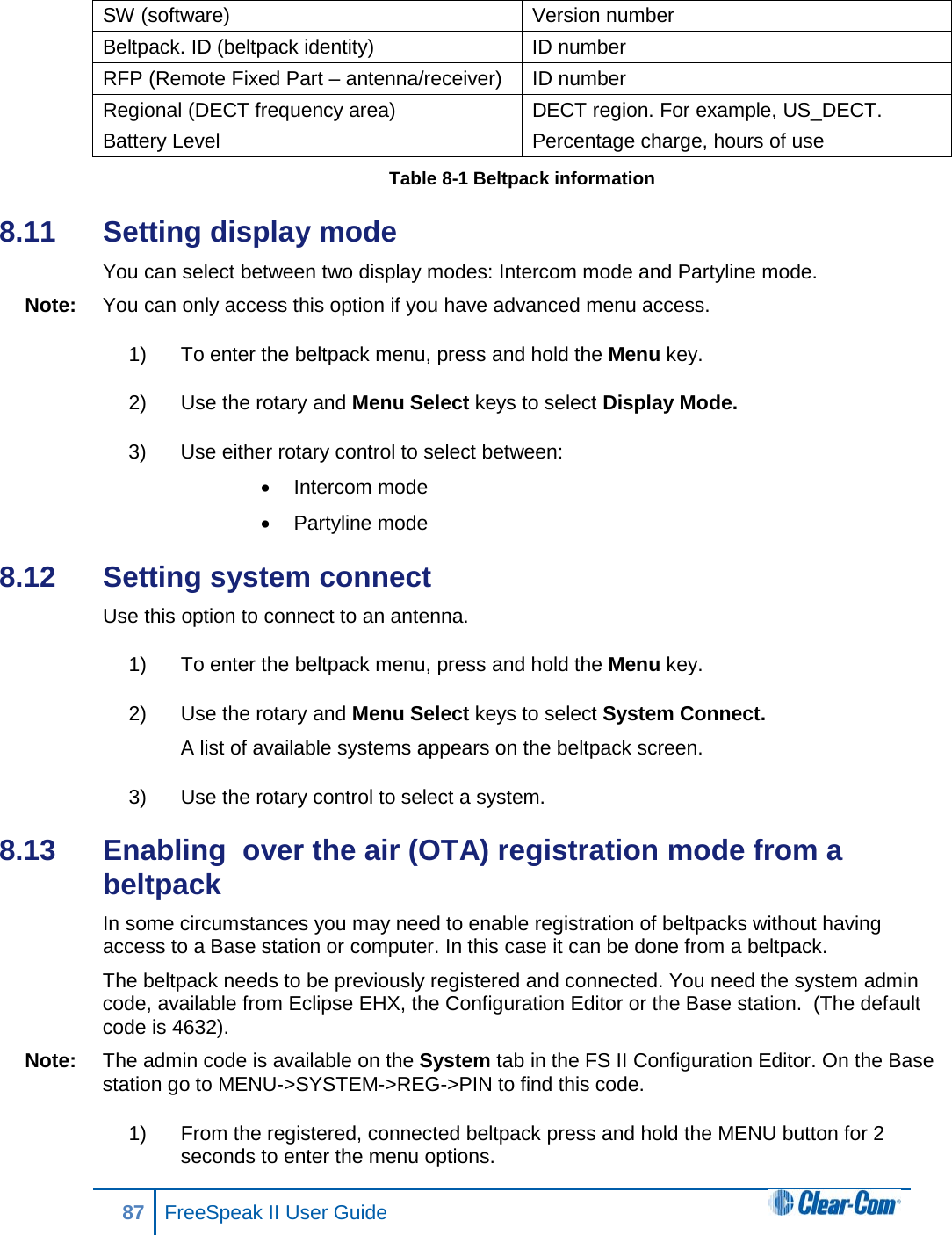 SW (software) Version number Beltpack. ID (beltpack identity) ID number RFP (Remote Fixed Part – antenna/receiver) ID number Regional (DECT frequency area)  DECT region. For example, US_DECT. Battery Level Percentage charge, hours of use Table 8-1 Beltpack information 8.11  Setting display mode You can select between two display modes: Intercom mode and Partyline mode. Note: You can only access this option if you have advanced menu access. 1) To enter the beltpack menu, press and hold the Menu key. 2) Use the rotary and Menu Select keys to select Display Mode.  3) Use either rotary control to select between: • Intercom mode • Partyline mode 8.12  Setting system connect Use this option to connect to an antenna. 1) To enter the beltpack menu, press and hold the Menu key. 2) Use the rotary and Menu Select keys to select System Connect. A list of available systems appears on the beltpack screen. 3) Use the rotary control to select a system. 8.13  Enabling  over the air (OTA) registration mode from a beltpack In some circumstances you may need to enable registration of beltpacks without having access to a Base station or computer. In this case it can be done from a beltpack.  The beltpack needs to be previously registered and connected. You need the system admin code, available from Eclipse EHX, the Configuration Editor or the Base station.  (The default code is 4632). Note: The admin code is available on the System tab in the FS II Configuration Editor. On the Base station go to MENU-&gt;SYSTEM-&gt;REG-&gt;PIN to find this code. 1) From the registered, connected beltpack press and hold the MENU button for 2 seconds to enter the menu options.   87 FreeSpeak II User Guide  