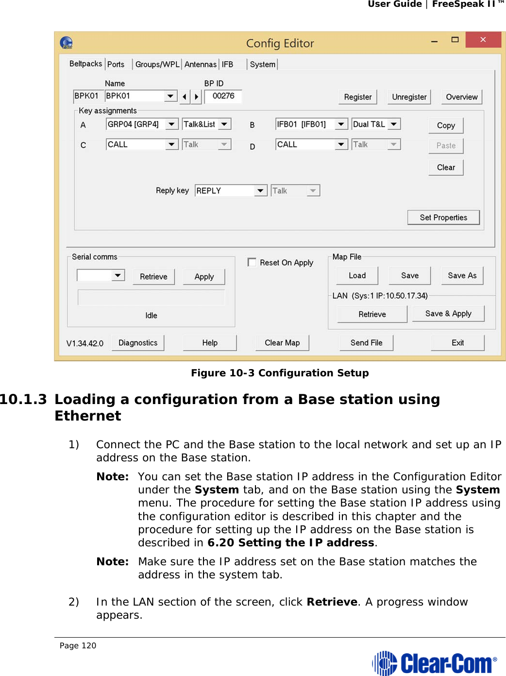 User Guide | FreeSpeak II™  Page 120   Figure 10-3 Configuration Setup 10.1.3 Loading a configuration from a Base station using Ethernet 1) Connect the PC and the Base station to the local network and set up an IP address on the Base station. Note: You can set the Base station IP address in the Configuration Editor under the System tab, and on the Base station using the System menu. The procedure for setting the Base station IP address using the configuration editor is described in this chapter and the procedure for setting up the IP address on the Base station is described in 6.20 Setting the IP address. Note: Make sure the IP address set on the Base station matches the address in the system tab. 2) In the LAN section of the screen, click Retrieve. A progress window appears. 