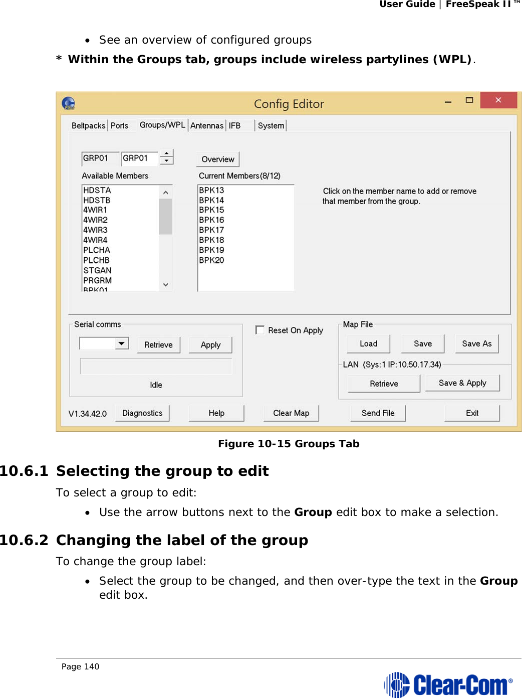 User Guide | FreeSpeak II™  Page 140   See an overview of configured groups * Within the Groups tab, groups include wireless partylines (WPL).   Figure 10-15 Groups Tab 10.6.1 Selecting the group to edit To select a group to edit:  Use the arrow buttons next to the Group edit box to make a selection. 10.6.2 Changing the label of the group To change the group label:  Select the group to be changed, and then over-type the text in the Group edit box. 