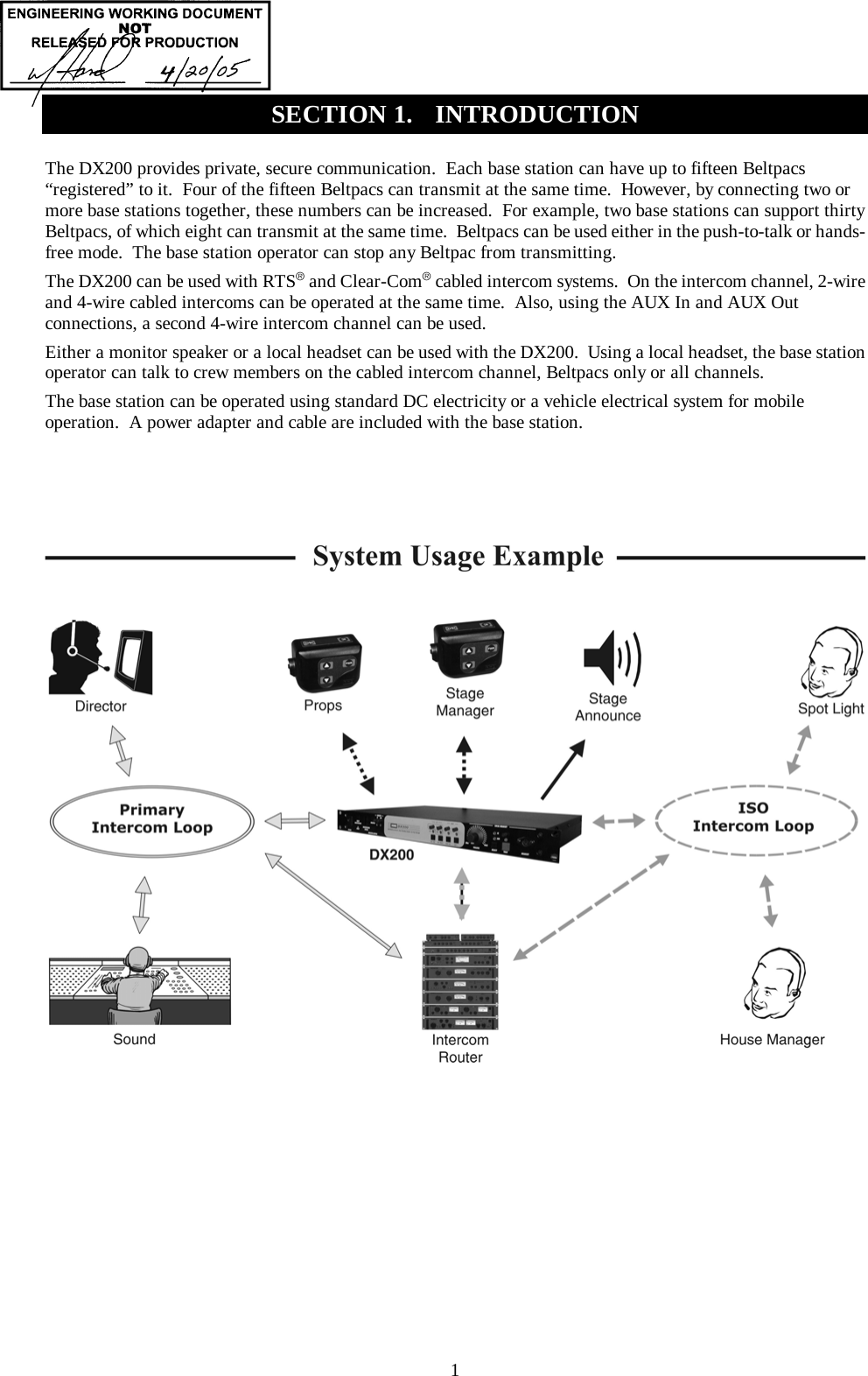  1 The DX200 provides private, secure communication.  Each base station can have up to fifteen Beltpacs “registered” to it.  Four of the fifteen Beltpacs can transmit at the same time.  However, by connecting two or more base stations together, these numbers can be increased.  For example, two base stations can support thirty Beltpacs, of which eight can transmit at the same time.  Beltpacs can be used either in the push-to-talk or hands-free mode.  The base station operator can stop any Beltpac from transmitting. The DX200 can be used with RTS® and Clear-Com® cabled intercom systems.  On the intercom channel, 2-wire and 4-wire cabled intercoms can be operated at the same time.  Also, using the AUX In and AUX Out connections, a second 4-wire intercom channel can be used.   Either a monitor speaker or a local headset can be used with the DX200.  Using a local headset, the base station operator can talk to crew members on the cabled intercom channel, Beltpacs only or all channels.   The base station can be operated using standard DC electricity or a vehicle electrical system for mobile operation.  A power adapter and cable are included with the base station.      SECTION 1.  INTRODUCTION 