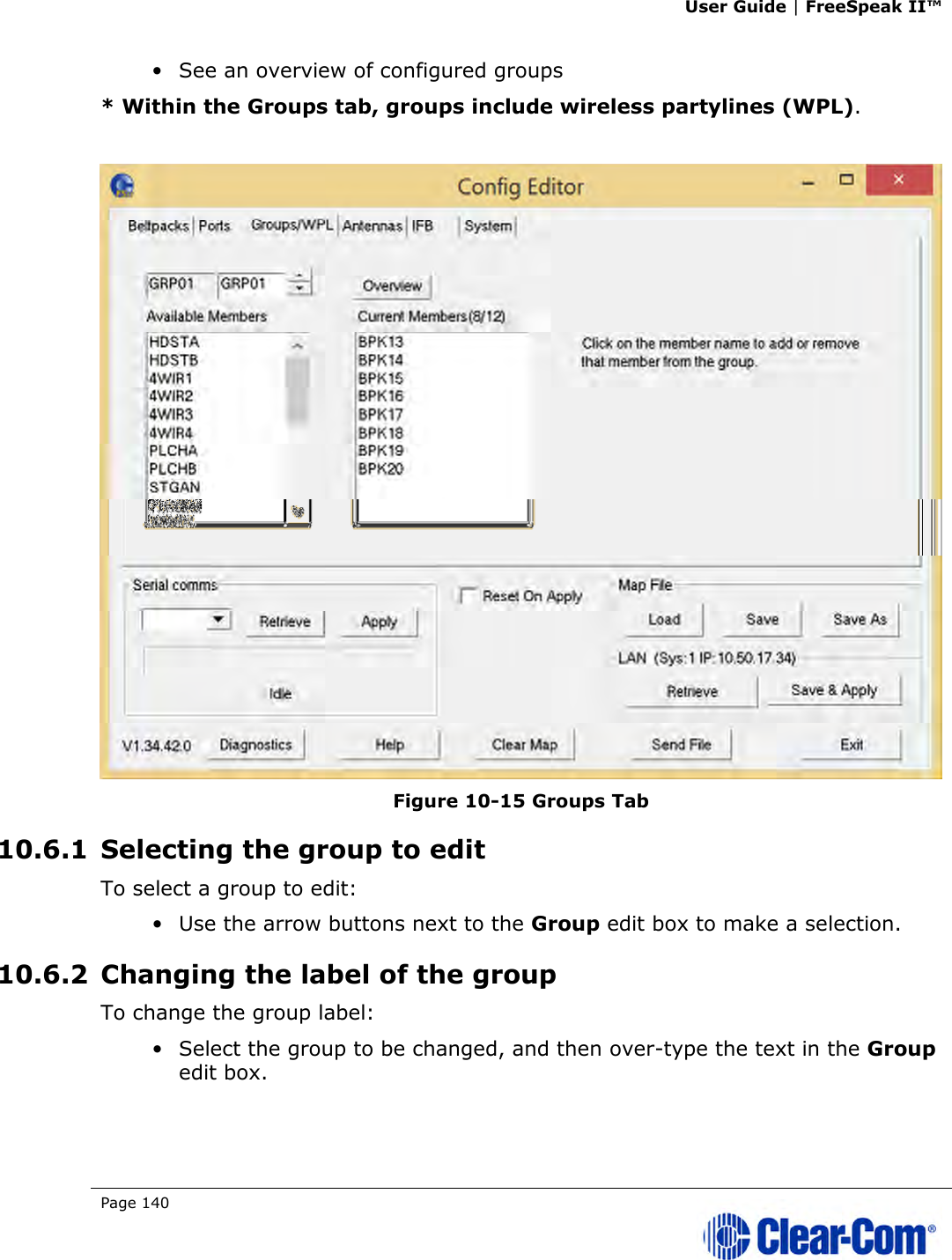 User Guide | FreeSpeak II™  Page 140   • See an overview of configured groups * Within the Groups tab, groups include wireless partylines (WPL).   Figure 10-15 Groups Tab 10.6.1 Selecting the group to edit To select a group to edit: • Use the arrow buttons next to the Group edit box to make a selection. 10.6.2 Changing the label of the group To change the group label: • Select the group to be changed, and then over-type the text in the Group edit box. 