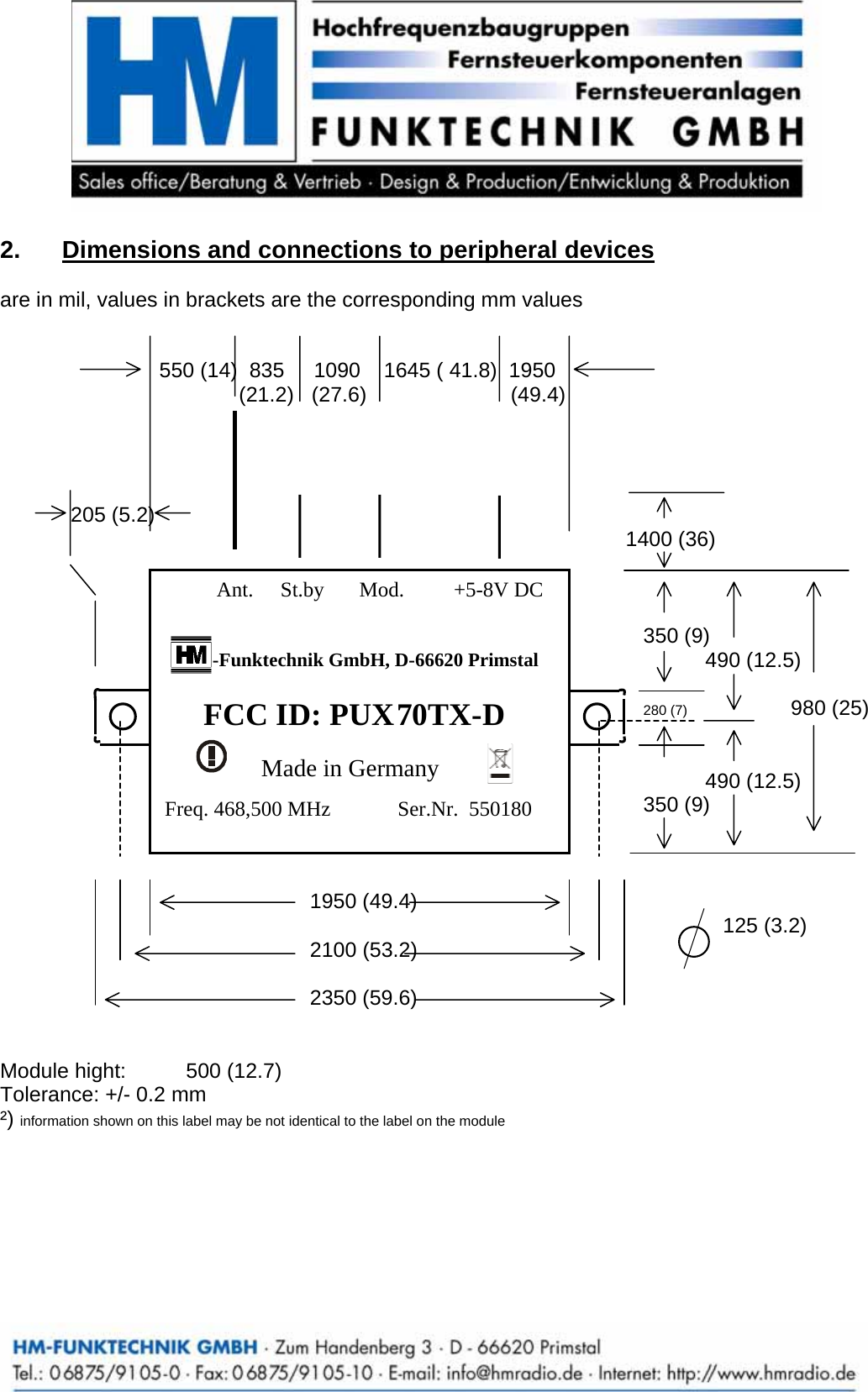   2.  Dimensions and connections to peripheral devices are in mil, values in brackets are the corresponding mm values             550 (14)  835     1090    1645 ( 41.8)  1950                 (21.2)   (27.6)                (49.4)                 205 (5.2)                            1400 (36)                  350 (9)                490 (12.5)                           280 (7)          980 (25)                  490 (12.5)               350 (9)         1950 (49.4)                   125 (3.2)      2100 (53.2)                         2350 (59.6)           Ant.  St.by     Mod.  +5-8V DC-Funktechnik GmbH, D-66620 Primstal FCC ID: PUX 70TX-D      Made in Germany          Freq. 468,500 MHz          Ser.Nr.  550180    Module hight:  500 (12.7)  Tolerance: +/- 0.2 mm &sup2;) information shown on this label may be not identical to the label on the module    