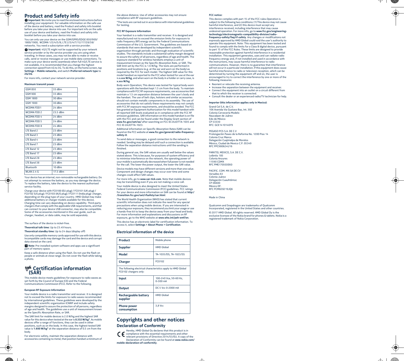 Product and Safety info Important: We invite you to read the enclosed instructions before installing your equipment. For valuable information on the safe use of the device and battery, read the Product and safety info booklet before you take your device into use. For important info on the safe use of your device and battery, read the Product and safety info booklet before you take your device into use.You can only use your device on the GSM/GPRS/EDGE 850/900/1800/1900;  WCDMA 1/2/4/5/8; LTE 2/3/4/7/12/17/28/38/ networks. You need a subscription with a service provider. Important: 4G/LTE might not be supported by your network service provider or by the service provider you are using when traveling. In these cases, you may not be able to make or receive calls, send or receive messages or use mobile data connections. To make sure your device works seamlessly when full 4G/LTE service is not available, it is recommended that you change the highest connection speed from 4G to 3G. To do this, on the home screen, tap Settings &gt; Mobile networks, and switch Preferred network type to 2G/3G.For more info, contact your network service provider.Maximum transmit power Your device has an internal, non-removable rechargeable battery. Do not attempt to remove the battery, as you may damage the device. To replace the battery, take the device to the nearest authorised service facility.Charge your device with FC0100 (EU plug) / FC0101 (UK plug) / FC0102 (US plug) / FC0103 (AUS plug) / FC0111 (India plug)  charger, depending on the plug type of your country. HMD Global may make additional battery or charger models available for this device. Charging time can vary depending on device capability. Third-party chargers that comply with the applicable USB requirements, and that can connect to your device USB connector, may also be compatible. Some of the accessories mentioned in this user guide, such as charger, headset, or data cable, may be sold separately.The surface of the device is nickel-free.Theoretical talk time: Up to 23.49 hours.Theoretical standby time: Up to 24 days (display off)Use only compatible memory cards approved for use with this device. Incompatible cards may damage the card and the device and corrupt data stored on the card. Note: Pre-installed system software and apps use a significant part of memory space.Keep a safe distance when using the flash. Do not use the flash on people or animals at close range. Do not cover the flash while taking a photo. Certification information (SAR)This mobile device meets guidelines for exposure to radio waves as set forth by the Council of Europe (CE) and the Federal Communications Commission (FCC). Refer to the following.European RF Exposure InformationYour mobile device is a radio transmitter and receiver. It is designed not to exceed the limits for exposure to radio waves recommended by international guidelines. These guidelines were developed by the independent scientific organization ICNIRP and include safety margins designed to assure the protection of all persons, regardless of age and health. The guidelines use a unit of measurement known as the Specific Absorption Rate, or SAR.The SAR limit for mobile devices is 2.0 W/kg and the highest SAR value for this device when tested at the ear is 0.332 W/kg*. As mobile devices offer a range of functions, they can be used in other positions, such as on the body. In this case, the highest tested SAR value is 1.600 W/kg* at the separation distance of 0.5 cm from the body.For electronic safety, maintain the separation distance with accessories containing no metal, that position handset a minimum of the above distance. Use of other accessories may not ensure compliance with RF exposure guidelines.*The tests are carried out in accordance with international guidelines for testing.FCC RF Exposure InformationYour handset is a radio transmitter and receiver. It is designed and manufactured not to exceed the emission limits for exposure to radio frequency (RF) energy set by the Federal Communications Commission of the U.S. Government. The guidelines are based on standards that were developed by independent scientific organization through periodic and thorough evaluation of scientific studies. The standards include a substantial safety margin designed to assure the safety of all persons, regardless of age and health. The exposure standard for wireless handsets employs a unit of measurement known as the Specific Absorption Rate, or SAR. The SAR limit set by the FCC is 1.6 W/kg. The tests are performed in positions and locations (e.g. at the ear and worn on the body) as required by the FCC for each model. The highest SAR value for this model handset as reported to the FCC when tested for use at the ear is x.xxx W/kg, and when worn on the body in a holder or carry case, is x.xxx W/kg.Body-worn Operation; This device was tested for typical body-worn operations with the handset kept 1.5 cm from the body. To maintain compliance with FCC RF exposure requirements, use accessories that maintain a 1.5 cm separation distance between the user’s body and the handset. The use of belt clips, holsters and similar accessories should not contain metallic components in its assembly. The use of accessories that do not satisfy these requirements may not comply with FCC RF exposure requirements, and should be avoided. The FCC has granted an Equipment Authorization for this model handset with all reported SAR levels evaluated as in compliance with the FCC RF emission guidelines. SAR information on this model handset is on file with the FCC and can be found under the Display Grant section of www.fcc.gov/oet/ea/ after searching on FCC ID 2AJOTTA-1035 and FCC ID 2AJOTTA-1023.Additional information on Specific Absorption Rates (SAR) can be found on the FCC website at www.fcc.gov/general/radio-frequency-safety-0.To send data or messages, a good connection to the network is needed. Sending may be delayed until such a connection is available. Follow the separation distance instructions until the sending is finished.During general use, the SAR values are usually well below the values stated above. This is because, for purposes of system efficiency and to minimise interference on the network, the operating power of your mobile is automatically decreased when full power is not needed for the call. The lower the power output, the lower the SAR value.Device models may have different versions and more than one value. Component and design changes may occur over time and some changes could affect SAR values.For more info, go to www.sar-tick.com. Note that mobile devices may be transmitting even if you are not making a voice call.Your mobile device is also designed to meet the United States Federal Communications Commission (FCC) guidelines. FCC ratings for your device and more information on SAR can be found at http://transition.fcc.gov/oet/rfsafety/sar.html.The World Health Organization (WHO) has stated that current scientific information does not indicate the need for any special precautions when using mobile devices. If you are interested in reducing your exposure, they recommend you limit your usage or use a hands-free kit to keep the device away from your head and body. For more information and explanations and discussions on RF exposure, go to the WHO website at www.who.int/peh-emf/en.This device has an electronic label for certification information. To access it, select Settings &gt; About Phone &gt; Certification.Electrical information of the deviceCopyrights and other noticesDeclaration of ConformityHereby, HMD Global Oy declares that this product is in compliance with the essential requirements and other relevant provisions of Directive 2014/53/EU. A copy of the Declaration of Conformity can be found at www.nokia.com/mobile-declaration-of-conformity.FCC notice:This device complies with part 15 of the FCC rules.Operation is subject to the following two conditions: (1) This device may not cause harmful interference, and (2) this device must accept any interference received, including interference that may cause undesired operation. For more info, go to www.fcc.gov/engineering-technology/electromagnetic-compatibility-division/radio-frequency-safety/faq/rf-safety. Any changes or modifications not expressly approved by HMD Global could void the user’s authority to operate this equipment. Note: This equipment has been tested and found to comply with the limits for a Class B digital device, pursuant to part 15 of the FCC Rules. These limits are designed to provide reasonable protection against harmful interference in a residential installation. This equipment generates, uses and can radiate radio frequency energy and, if not installed and used in accordance with the instructions, may cause harmful interference to radio communications. However, there is no guarantee that interference will not occur in a particular installation. If this equipment does cause harmful interference to radio or television reception, which can be determined by turning the equipment off and on, the user is encouraged to try to correct the interference by one or more of the following measures:• Reorient or relocate the receiving antenna.• Increase the separation between the equipment and receiver.• Connect the equipment into an outlet on a circuit different from that to which the receiver is connected.• Consult the dealer or an experienced radio/TV technician for help.Importer (this information applies only in Mexico):Grand Cel S.A. de C.V.106 Avenida Via Gustavo Baz, Int. 302 Colonia Cervecería Modelo Naucalpan de Juárez Edo de MéxicoCP 53330RFC: GCE1410146Y9 PEGASO PCS S.A. DE C.VProlongación Paseo de la Reforma No. 1200 Piso 14Colonia Cruz MancaDelegación Cuajimalpa de MorelosMéxico, Ciudad de Mexico C.P. 05349RFC PPC980624U16 PARKTEL MEXICO, S.A. DE C.V.Leibnitz 185Colonia Anzures11590 CDMXRFC PME170503EK0 PACIFIC. COM. MX SA DE CVVersalles 63Colonia JuárezDelegación CuauhtémocCP 06600México DF.RFC PCM020219JQ6Made in ChinaQualcomm and Snapdragon are trademarks of Qualcomm Incorporated, registered in the United States and other countries.© 2017 HMD Global. All rights reserved. HMD Global Oy is the exclusive licensee of the Nokia brand for phones &amp; tablets. Nokia is a registered trademark of Nokia Corporation. GSM 850 33 dBmGSM 900 33 dBmGSM 1800 30 dBmGSM 1900 30 dBmWCDMA FDD1 24 dBmWCDMA FDD 2 23.5 dBmWCDMA FDD 4 24 dBmWCDMA FDD 5 24 dBmWCDMA FDD 8 24 dBmLTE Band 2 23 dBmLTE Band 3 23 dBmLTE Band 4 23 dBmLTE Band 7 23 dBmLTE Band 12 23 dBmLTE Band 17 23 dBmLTE Band 28 23 dBmLTE Band 38 23 dBmBluetooth 10 dBmWLAN 2.4 G 17.5 dBmProduct Mobile phoneSupplier HMD GlobalModel TA-1035/DS, TA-1023/SSCharger FC0102The following electrical characteristics apply to HMD Global FC0102 chargers only:Input 100-240 Vca, 50-60 Hz, 0-300 mAOutput  DC 5 Vcc 0-2000 mA  Rechargeable battery supplier HMD GlobalPhone power consumption3,8 VccENUS_Dynamo_QSG_0_6_DRAFT.fm  Page 2  Thursday, July 20, 2017  3:08 PM