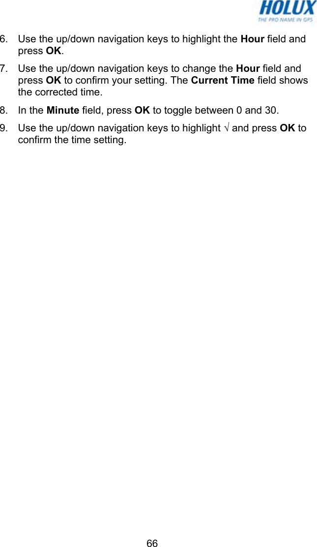   666.  Use the up/down navigation keys to highlight the Hour field and press OK. 7.  Use the up/down navigation keys to change the Hour field and press OK to confirm your setting. The Current Time field shows the corrected time. 8. In the Minute field, press OK to toggle between 0 and 30. 9.  Use the up/down navigation keys to highlight √ and press OK to confirm the time setting. 