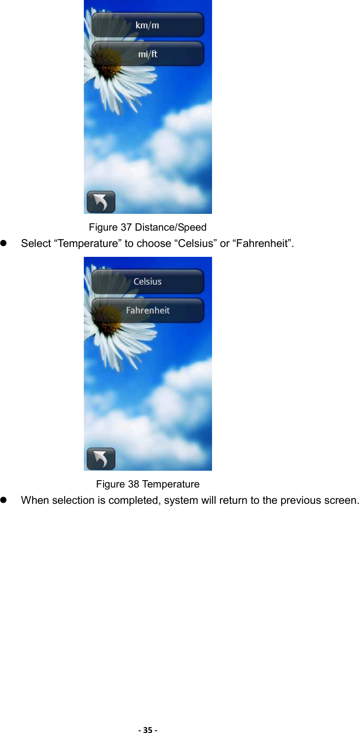 - 35 -  Figure 37 Distance/Speed   Select “Temperature” to choose “Celsius” or “Fahrenheit”.  Figure 38 Temperature   When selection is completed, system will return to the previous screen. 