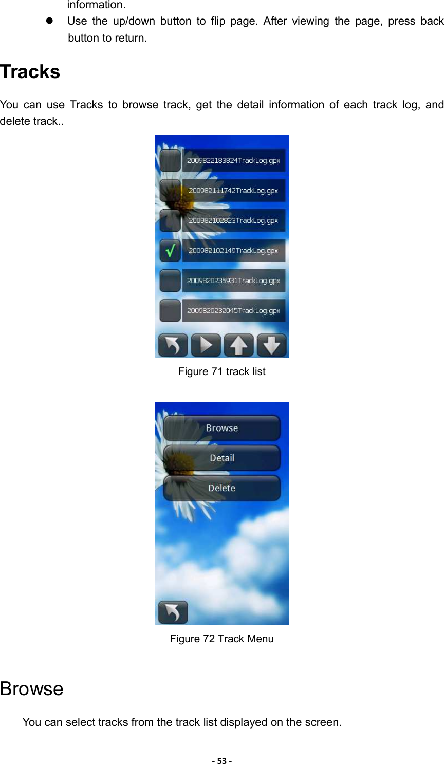 - 53 - information.   Use  the  up/down  button  to  flip  page.  After  viewing  the  page,  press  back button to return. Tracks You  can  use  Tracks  to  browse  track,  get  the  detail  information  of  each  track  log,  and delete track..  Figure 71 track list   Figure 72 Track Menu    Browse You can select tracks from the track list displayed on the screen. 