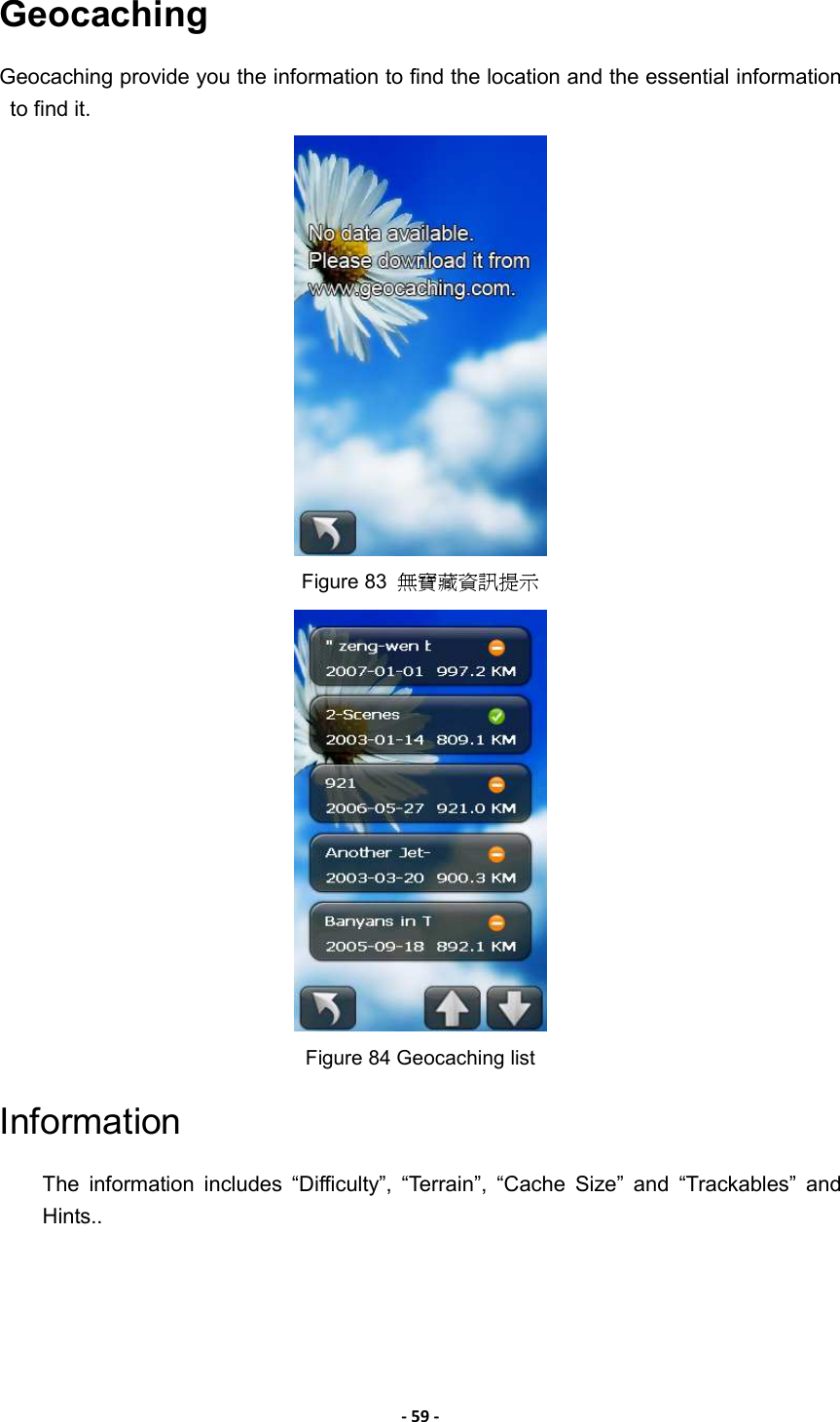 - 59 - Geocaching Geocaching provide you the information to find the location and the essential information to find it.    Figure 83  無寶藏資訊提示  Figure 84 Geocaching list Information The  information  includes  “Difficulty”,  “Terrain”,  “Cache  Size”  and  “Trackables”  and Hints..   