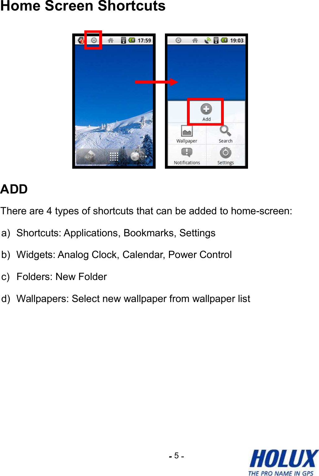 -    - 5 Home Screen Shortcuts    ADD There are 4 types of shortcuts that can be added to home-screen: a)  Shortcuts: Applications, Bookmarks, Settings b)  Widgets: Analog Clock, Calendar, Power Control c)  Folders: New Folder d)  Wallpapers: Select new wallpaper from wallpaper list 