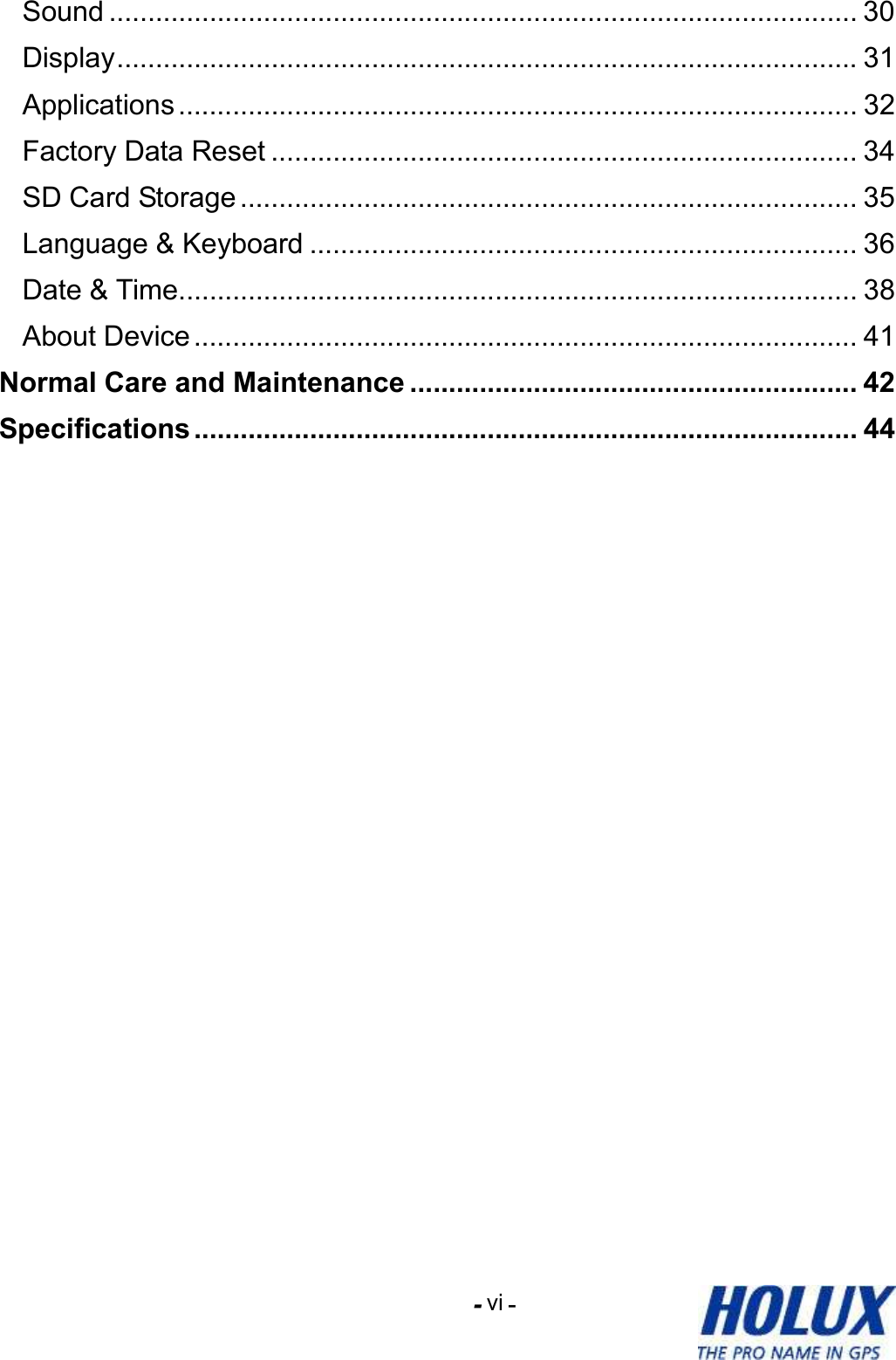 -    - vi Sound ................................................................................................. 30 Display................................................................................................ 31 Applications........................................................................................ 32 Factory Data Reset ............................................................................ 34 SD Card Storage ................................................................................ 35 Language &amp; Keyboard ....................................................................... 36 Date &amp; Time........................................................................................ 38 About Device ...................................................................................... 41 Normal Care and Maintenance .......................................................... 42 Specifications ...................................................................................... 44  