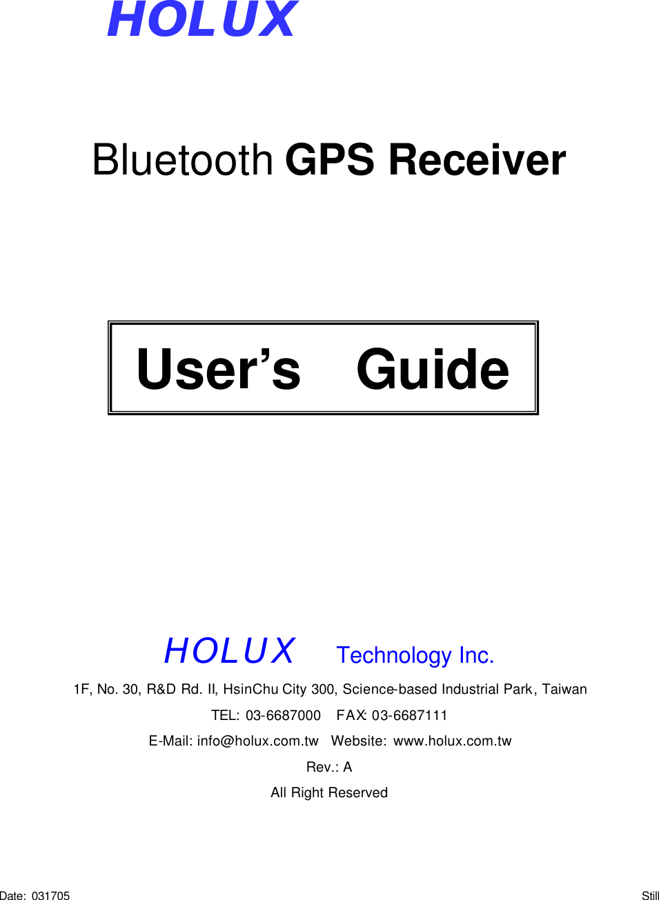          Bluetooth GPS Receiver                HOLUX  Technology Inc.  1F, No. 30, R&amp;D Rd. II, HsinChu City 300, Science-based Industrial Park, Taiwan TEL: 03-6687000  FAX: 03-6687111 E-Mail: info@holux.com.tw  Website: www.holux.com.tw Rev.: A All Right Reserved    Date: 031705                                                                                                    Still User’s   Guide HOLUX 