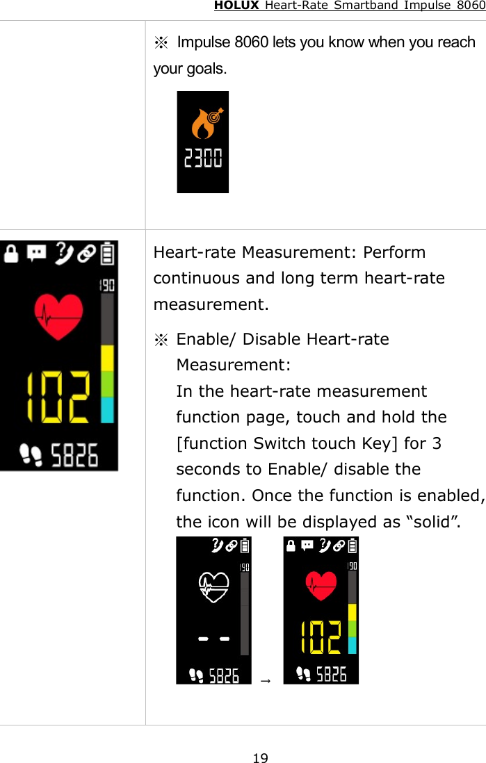 HOLUX  Heart-Rate  Smartband  Impulse  8060  19 ※ Impulse 8060 lets you know when you reach your goals.          Heart-rate Measurement: Perform continuous and long term heart-rate measurement. ※  Enable/ Disable Heart-rate Measurement: In the heart-rate measurement function page, touch and hold the [function Switch touch Key] for 3 seconds to Enable/ disable the function. Once the function is enabled, the icon will be displayed as “solid”.  →    