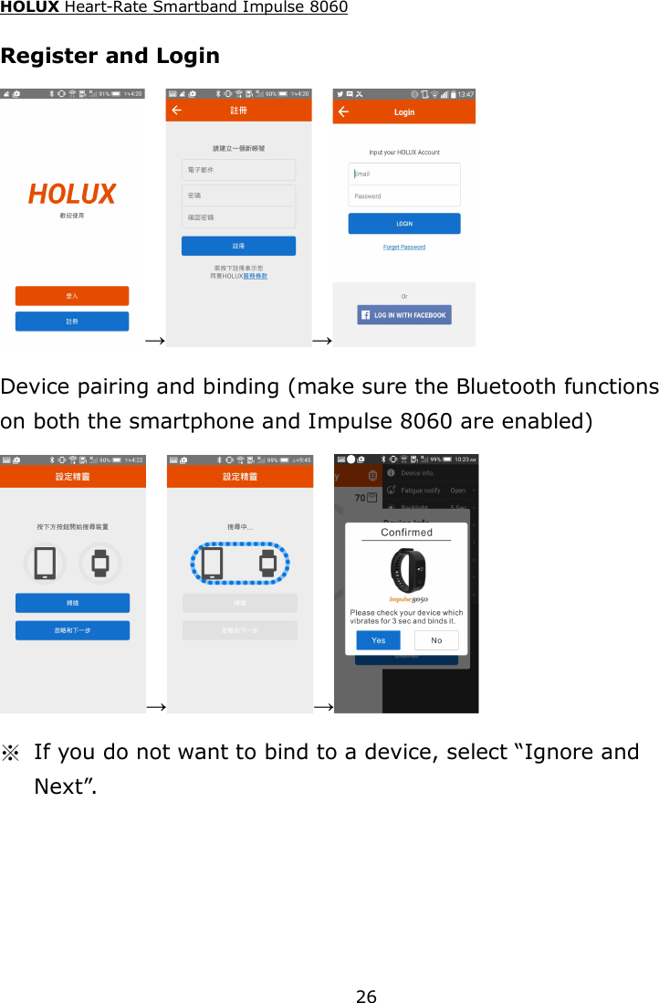HOLUX Heart-Rate Smartband Impulse 8060  26 Register and Login → →  Device pairing and binding (make sure the Bluetooth functions on both the smartphone and Impulse 8060 are enabled) → →  ※  If you do not want to bind to a device, select “Ignore and Next”. 
