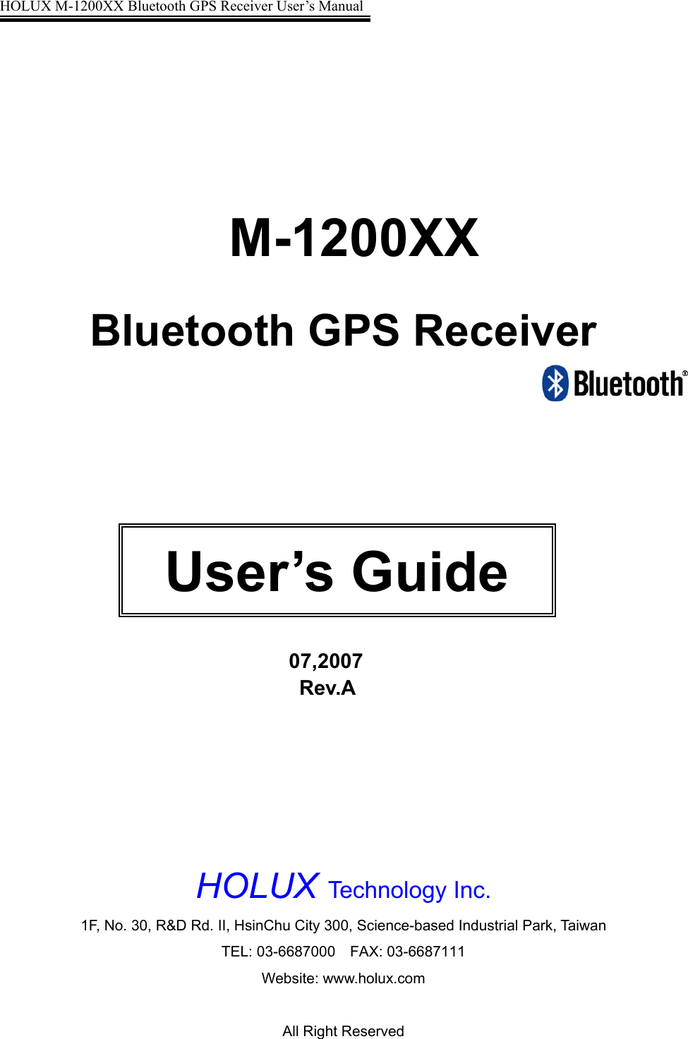 HOLUX M-1200XX Bluetooth GPS Receiver User’s Manual                                                           M-1200XX  Bluetooth GPS Receiver                                     07,2007                              Rev.A       HOLUX Technology Inc.  1F, No. 30, R&amp;D Rd. II, HsinChu City 300, Science-based Industrial Park, Taiwan TEL: 03-6687000  FAX: 03-6687111 Website: www.holux.com  All Right Reserved User’s Guide 