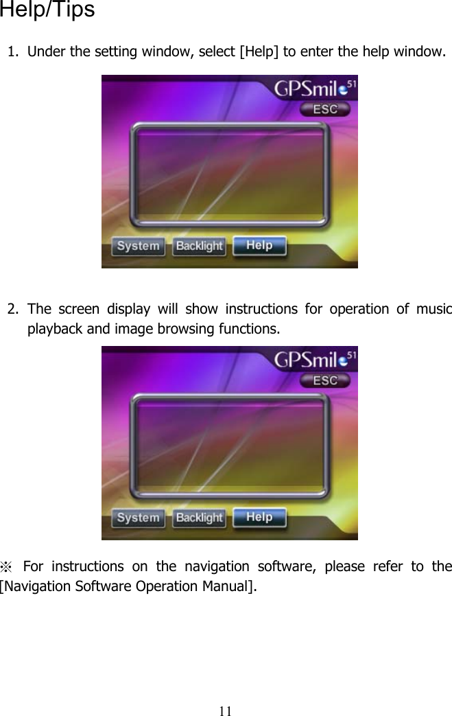  11Help/Tips 1.  Under the setting window, select [Help] to enter the help window.          2. The screen display will show instructions for operation of music playback and image browsing functions.        ※ For instructions on the navigation software, please refer to the [Navigation Software Operation Manual]. 
