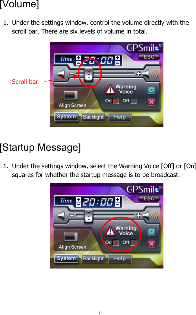  7[Volume] 1.  Under the settings window, control the volume directly with the scroll bar. There are six levels of volume in total.     Scroll bar     [Startup Message] 1.  Under the settings window, select the Warning Voice [Off] or [On] squares for whether the startup message is to be broadcast.          