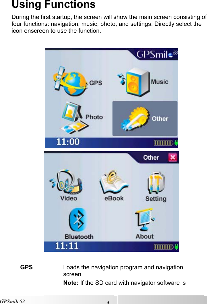    4 GPSmile53 Using Functions During the first startup, the screen will show the main screen consisting of four functions: navigation, music, photo, and settings. Directly select the icon onscreen to use the function.      GPS  Loads the navigation program and navigation screen  Note: If the SD card with navigator software is 