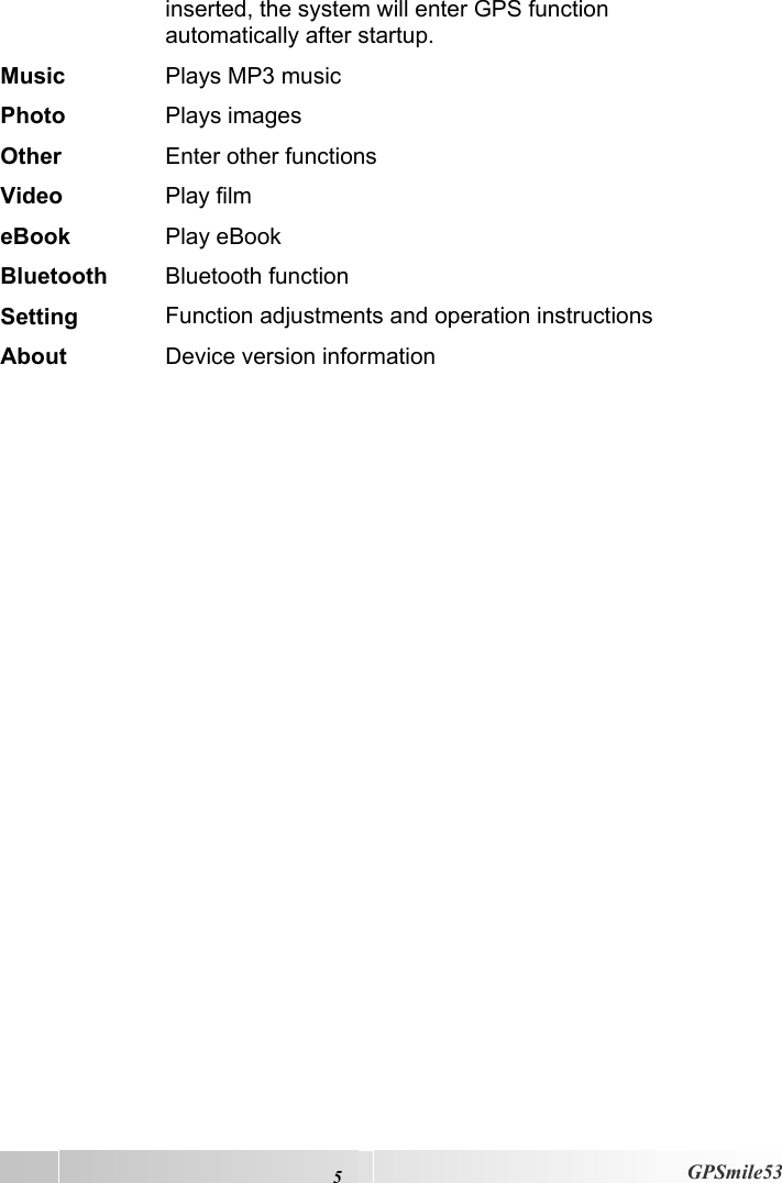  5  GPSmile53 inserted, the system will enter GPS function automatically after startup. Music  Plays MP3 music  Photo  Plays images Other  Enter other functions  Video  Play film eBook  Play eBook Bluetooth  Bluetooth function Setting  Function adjustments and operation instructions About  Device version information 