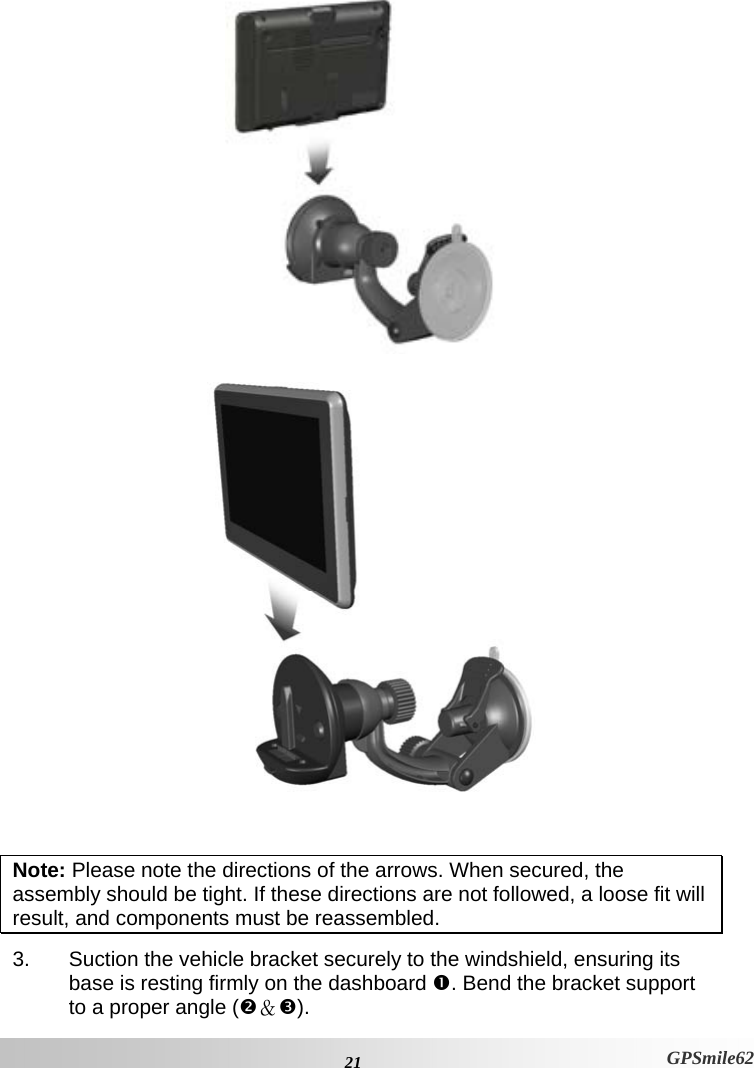   Note: Please note the directions of the arrows. When secured, the assembly should be tight. If these directions are not followed, a loose fit will result, and components must be reassembled.  3.  Suction the vehicle bracket securely to the windshield, ensuring its base is resting firmly on the dashboard n. Bend the bracket support to a proper angle (o＆p).   21 GPSmile62 