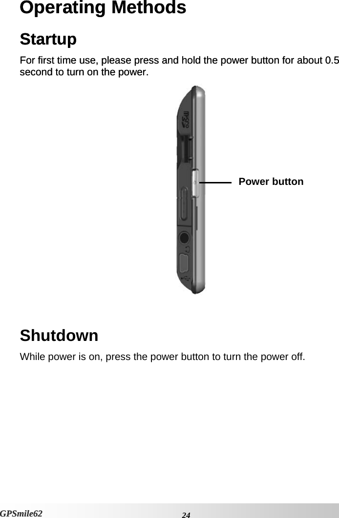 Operating Methods Operating Methods Startup Startup For first time use, please press and hold the power button for about 0.5 second to turn on the power.  For first time use, please press and hold the power button for about 0.5 second to turn on the power.   Power button Shutdown While power is on, press the power button to turn the power off.     24GPSmile62 GPSmile62 