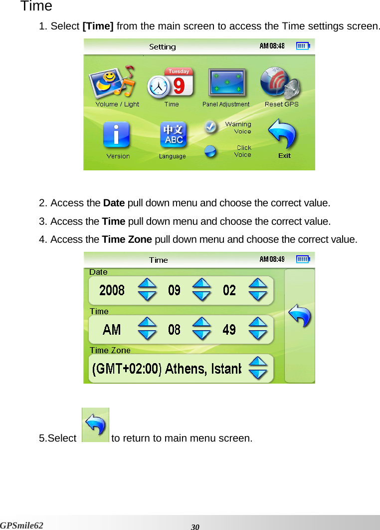 Time 1. Select [Time] from the main screen to access the Time settings screen.    2. Access the Date pull down menu and choose the correct value.  3. Access the Time pull down menu and choose the correct value. 4. Access the Time Zone pull down menu and choose the correct value.   5.Select    to return to main menu screen.    30GPSmile62 