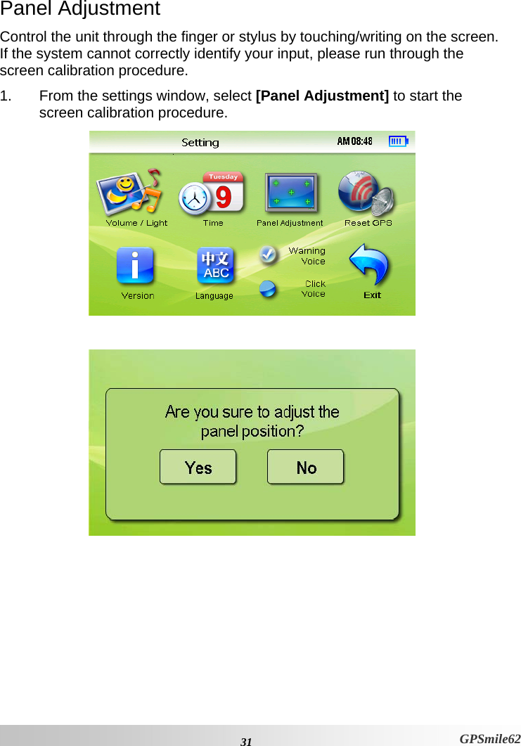 Panel Adjustment Control the unit through the finger or stylus by touching/writing on the screen. If the system cannot correctly identify your input, please run through the screen calibration procedure.  1.  From the settings window, select [Panel Adjustment] to start the screen calibration procedure.            31 GPSmile62 