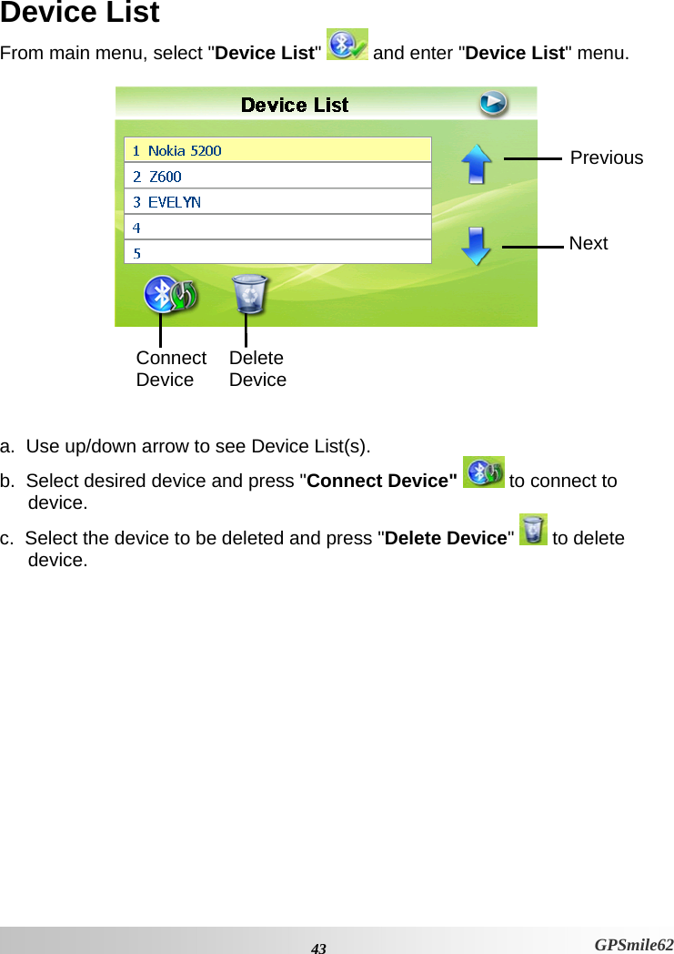 Device List From main menu, select &quot;Device List&quot;   and enter &quot;Device List&quot; menu.   Connect Device  Delete DevicePrevious Next      a.  Use up/down arrow to see Device List(s). b.  Select desired device and press &quot;Connect Device&quot;   to connect to device. c.  Select the device to be deleted and press &quot;Delete Device&quot;  to delete device.      43 GPSmile62 