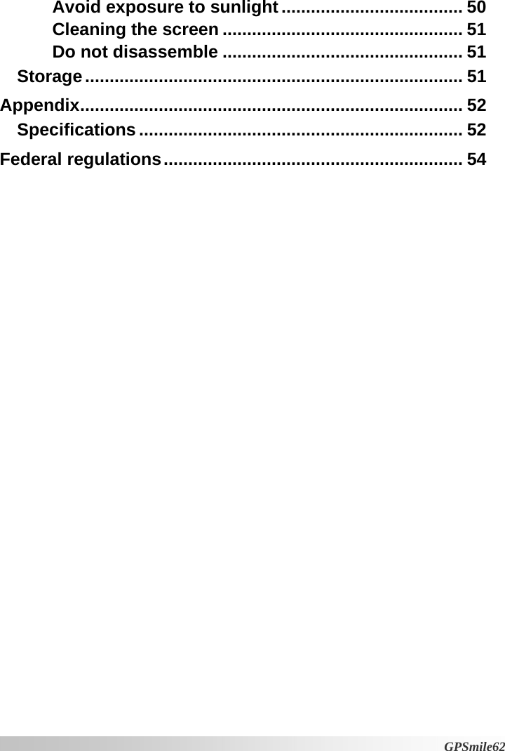 Avoid exposure to sunlight..................................... 50 Cleaning the screen ................................................. 51 Do not disassemble ................................................. 51 Storage............................................................................. 51 Appendix.............................................................................. 52 Specifications .................................................................. 52 Federal regulations............................................................. 54  GPSmile62 