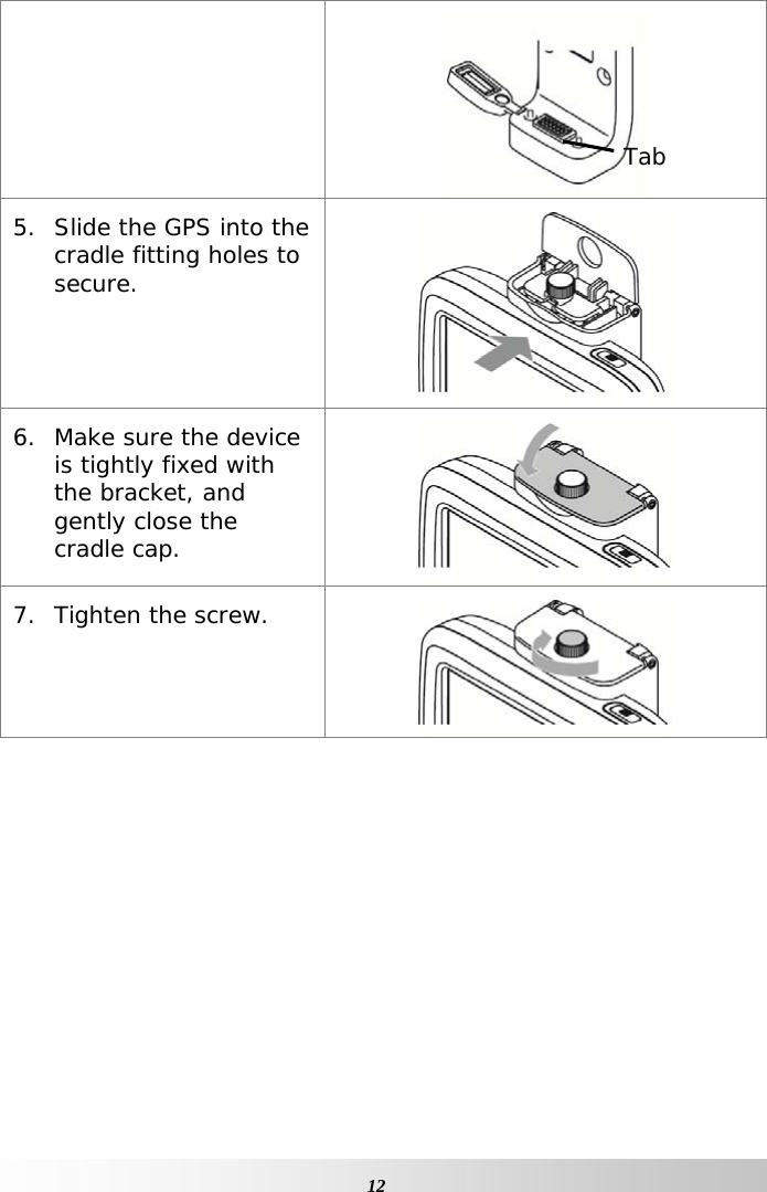     12 5. Slide the GPS into the cradle fitting holes to secure.  6. Make sure the device is tightly fixed with the bracket, and gently close the cradle cap.   7. Tighten the screw.             Tab