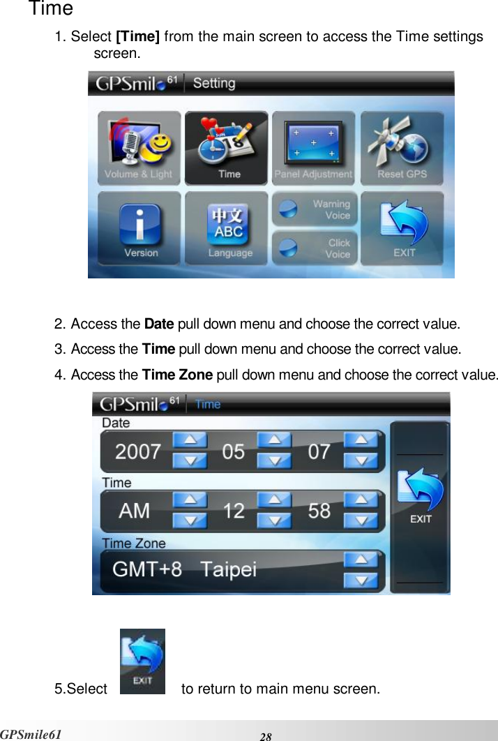    28 GPSmile61 Time 1. Select [Time] from the main screen to access the Time settings screen.    2. Access the Date pull down menu and choose the correct value.  3. Access the Time pull down menu and choose the correct value. 4. Access the Time Zone pull down menu and choose the correct value.   5.Select        to return to main menu screen. 