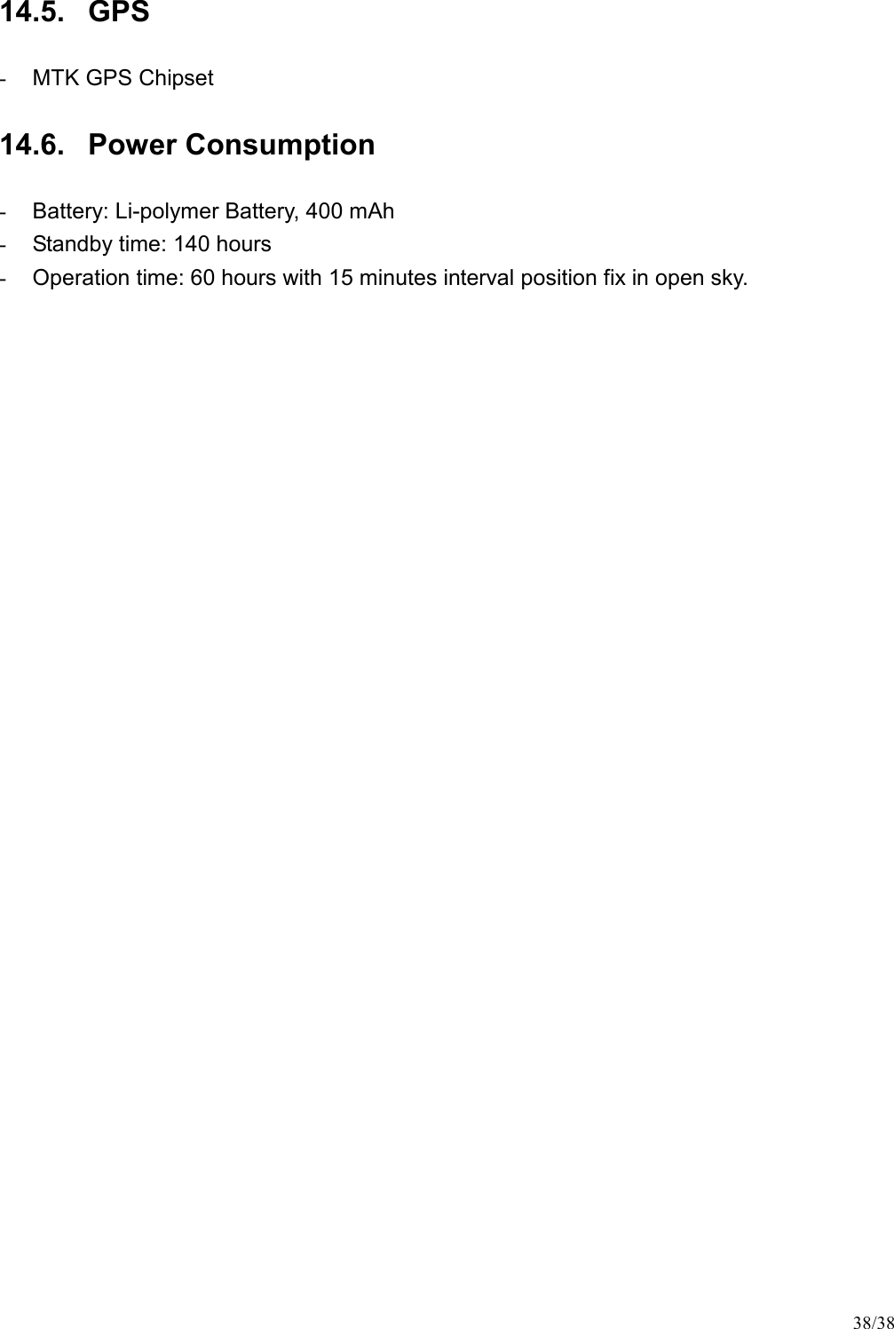 38/38 14.5.  GPS -  MTK GPS Chipset 14.6.  Power Consumption -  Battery: Li-polymer Battery, 400 mAh -  Standby time: 140 hours -  Operation time: 60 hours with 15 minutes interval position fix in open sky.  