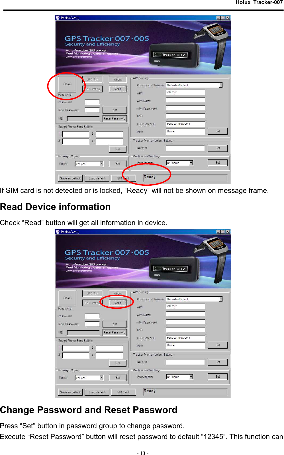 Holux  Tracker-007  - 13 -  If SIM card is not detected or is locked, “Ready” will not be shown on message frame. Read Device information Check “Read” button will get all information in device.  Change Password and Reset Password Press “Set” button in password group to change password. Execute “Reset Password” button will reset password to default “12345”. This function can  