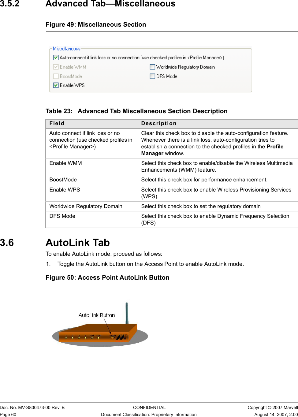 CB-82/MB-82/EC-82/MC-82 User Guide                                                  Doc. No. MV-S800473-00 Rev. B  CONFIDENTIAL  Copyright © 2007 MarvellPage 60 Document Classification: Proprietary Information August 14, 2007, 2.00 3.5.2 Advanced Tab—Miscellaneous                                                  3.6 AutoLink TabTo enable AutoLink mode, proceed as follows:1. Toggle the AutoLink button on the Access Point to enable AutoLink mode.Figure 49: Miscellaneous Section                         Table 23: Advanced Tab Miscellaneous Section DescriptionField DescriptionAuto connect if link loss or no connection (use checked profiles in &lt;Profile Manager&gt;)Clear this check box to disable the auto-configuration feature. Whenever there is a link loss, auto-configuration tries to establish a connection to the checked profiles in the Profile Manager window.Enable WMM  Select this check box to enable/disable the Wireless Multimedia Enhancements (WMM) feature.BoostMode Select this check box for performance enhancement.Enable WPS Select this check box to enable Wireless Provisioning Services (WPS).Worldwide Regulatory Domain Select this check box to set the regulatory domainDFS Mode Select this check box to enable Dynamic Frequency Selection (DFS)Figure 50: Access Point AutoLink Button                         