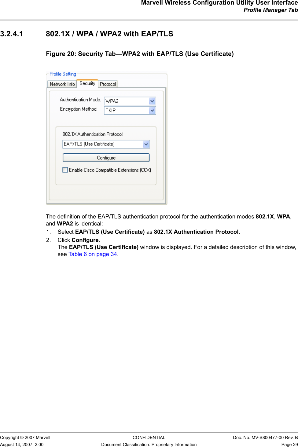 Marvell Wireless Configuration Utility User InterfaceProfile Manager Tab                         Copyright © 2007 Marvell CONFIDENTIAL Doc. No. MV-S800477-00 Rev. BAugust 14, 2007, 2.00 Document Classification: Proprietary Information Page 29 3.2.4.1 802.1X / WPA / WPA2 with EAP/TLS                         The definition of the EAP/TLS authentication protocol for the authentication modes 802.1X, WPA, and WPA2 is identical:1. Select EAP/TLS (Use Certificate) as 802.1X Authentication Protocol.2. Click Configure.The EAP/TLS (Use Certificate) window is displayed. For a detailed description of this window, see Table 6 on page 34.Figure 20: Security Tab—WPA2 with EAP/TLS (Use Certificate)                         