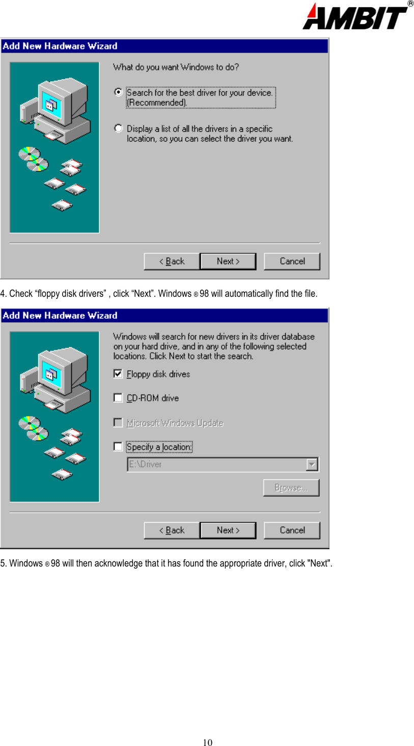  10  4. Check “floppy disk drivers” , click “Next”. Windows ® 98 will automatically find the file.  5. Windows ® 98 will then acknowledge that it has found the appropriate driver, click &quot;Next&quot;. 